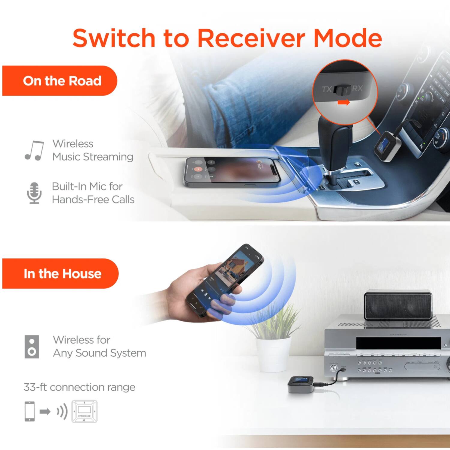 Switch to Receiver Mode

On the Road
- Wireless Music Streaming
- Built-In Mic for Hands-Free Calls

In the House
- Wireless for Any Sound System
- 33-ft connection range