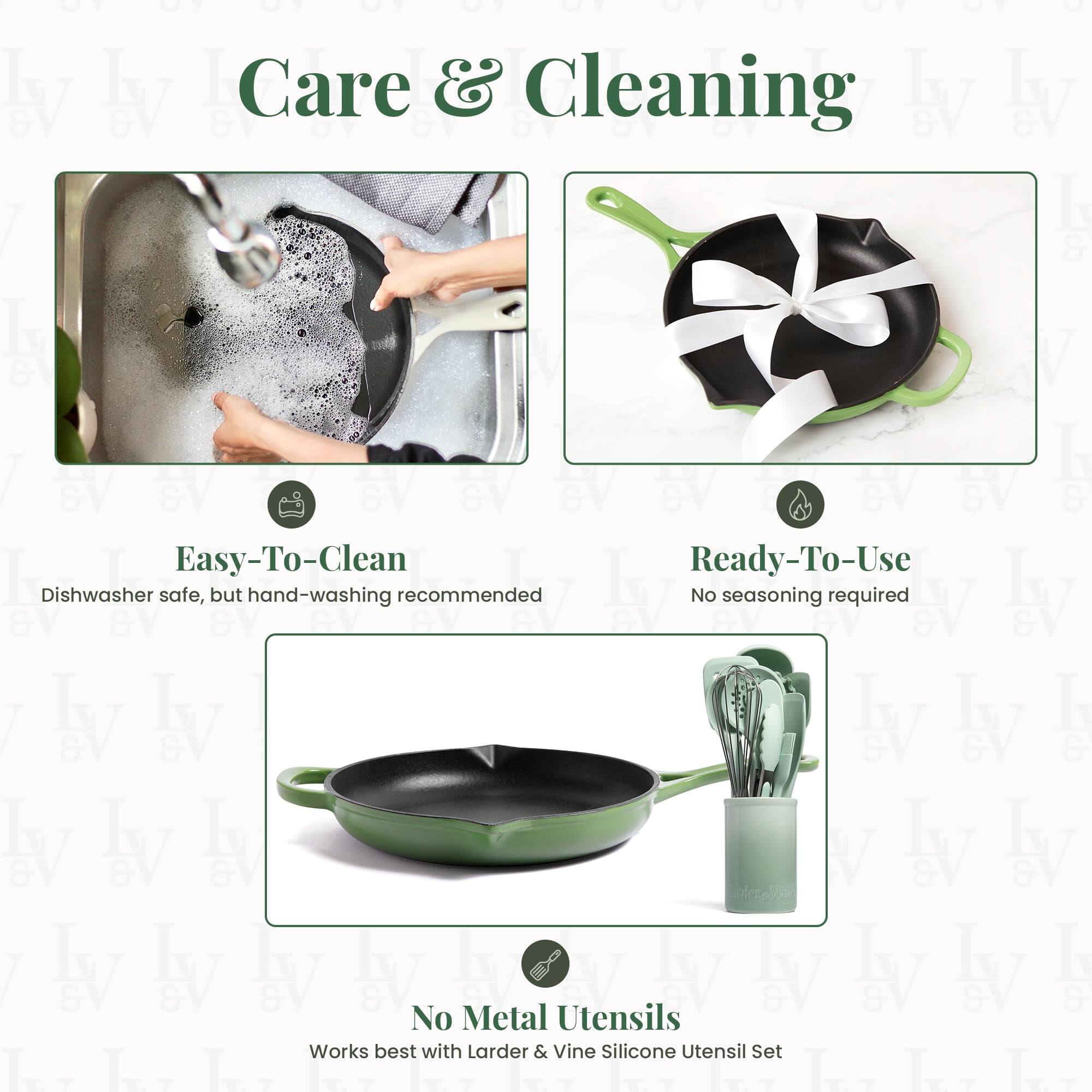 Care & Cleaning

Easy-To-Clean  
Dishwasher safe, but hand-washing recommended

Ready-To-Use  
No seasoning required

No Metal Utensils  
Works best with Larder & Vine Silicone Utensil Set