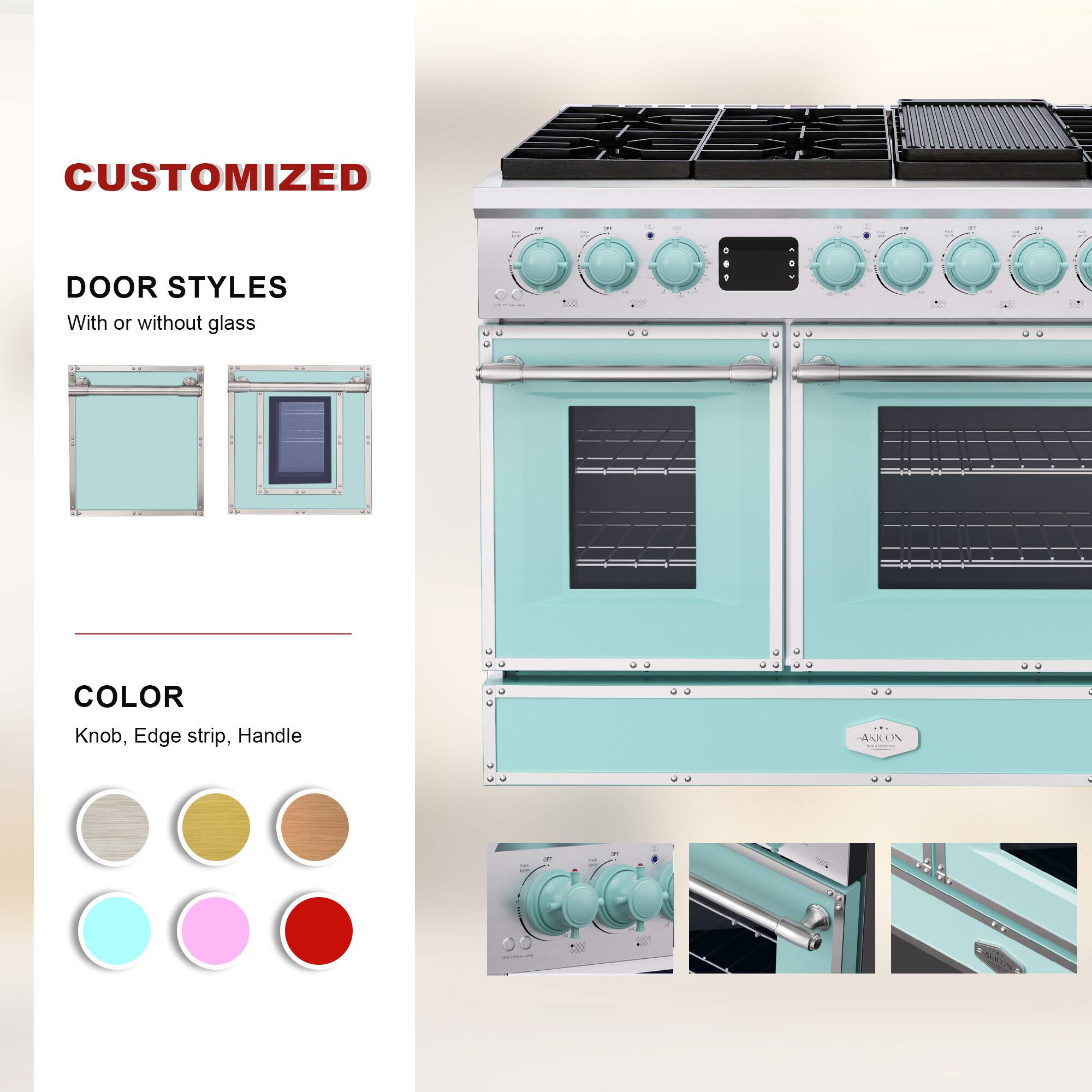 CUSTOMIZED  
DOOR STYLES  
With or without glass  

COLOR  
Knob, Edge strip, Handle