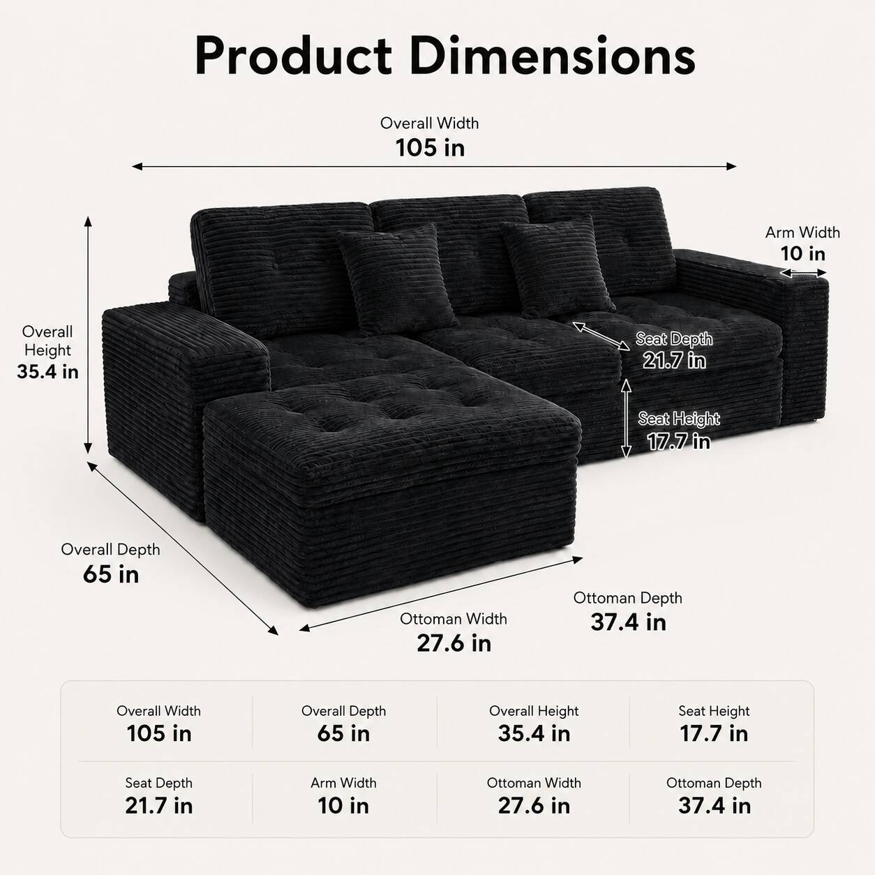 Product Dimensions

- Overall Width: 105 in
- Overall Depth: 65 in
- Overall Height: 35.4 in
- Seat Depth: 21.7 in
- Seat Height: 17.7 in
- Arm Width: 10 in
- Ottoman Width: 27.6 in
- Ottoman Depth: 37.4 in