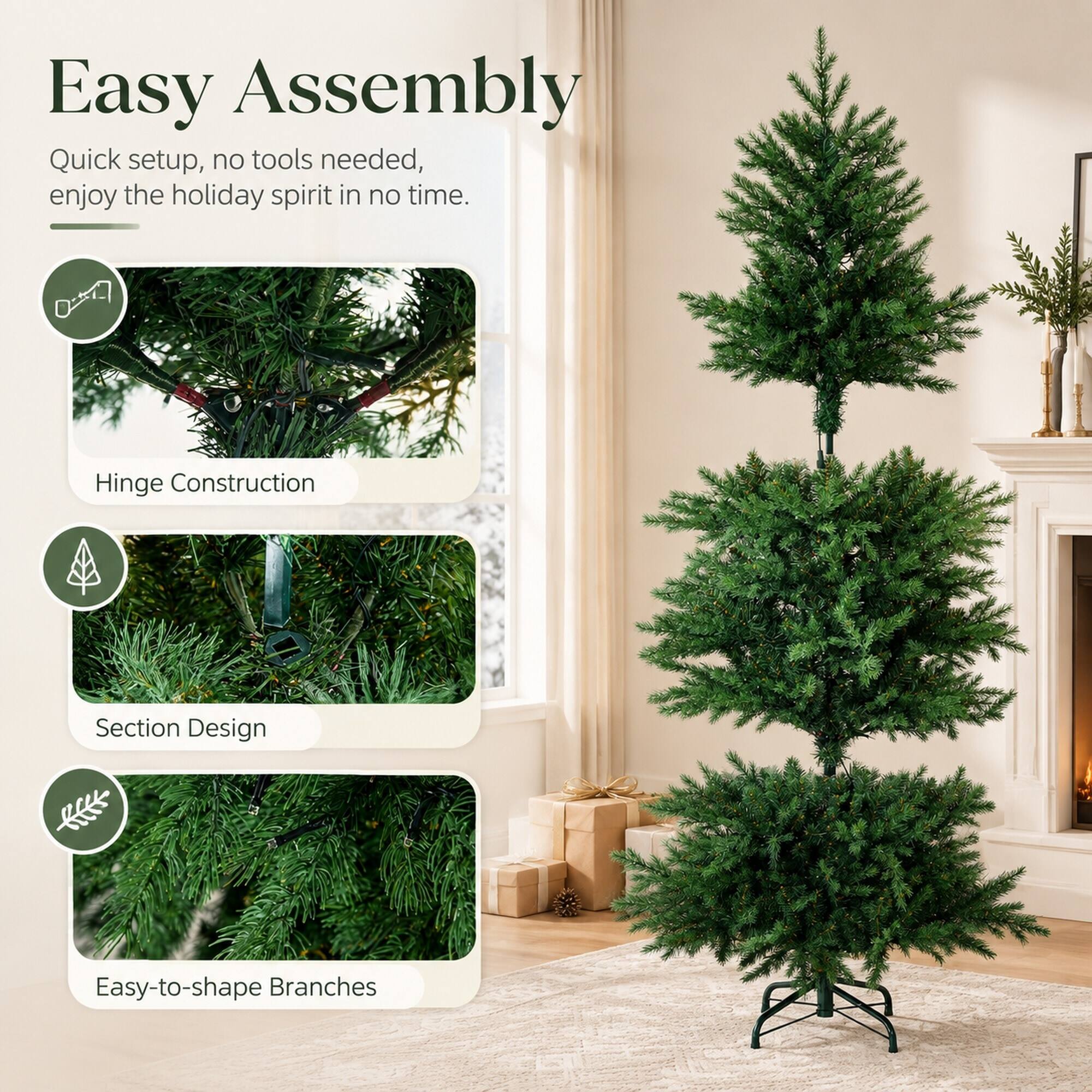 Easy Assembly  
Quick setup, no tools needed, enjoy the holiday spirit in no time.  

Hinge Construction  
Section Design  
Easy-to-shape Branches
