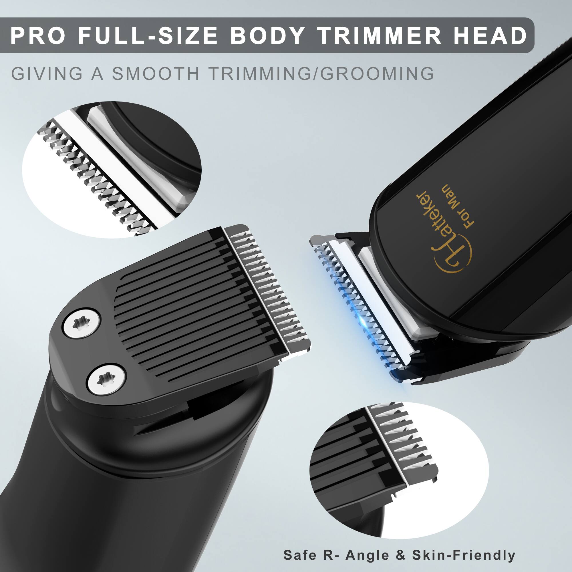 PRO FULL-SIZE BODY TRIMMER HEAD  
GIVING A SMOOTH TRIMMING/GROOMING  
Safe R-Angle & Skin-Friendly