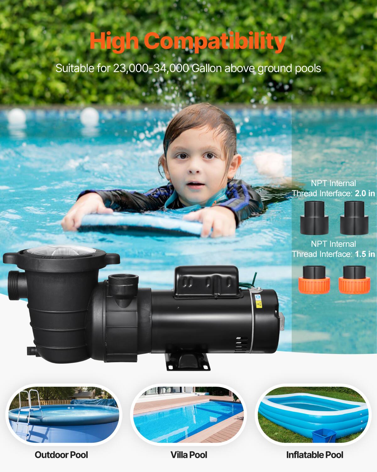 High Compatibility  
Suitable for 23,000-34,000 Gallon above ground pools  

NPT Internal Thread Interface: 2.0 in  
NPT Internal Thread Interface: 1.5 in  

Outdoor Pool  
Villa Pool  
Inflatable Pool