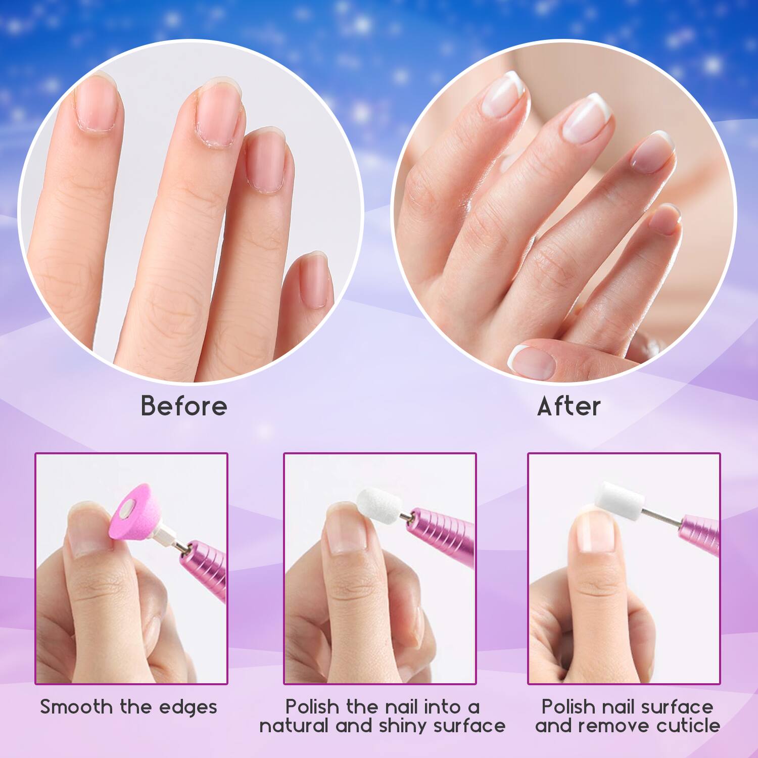 Before
After
Smooth the edges
Polish the nail into a natural and shiny surface
Polish nail surface and remove cuticle