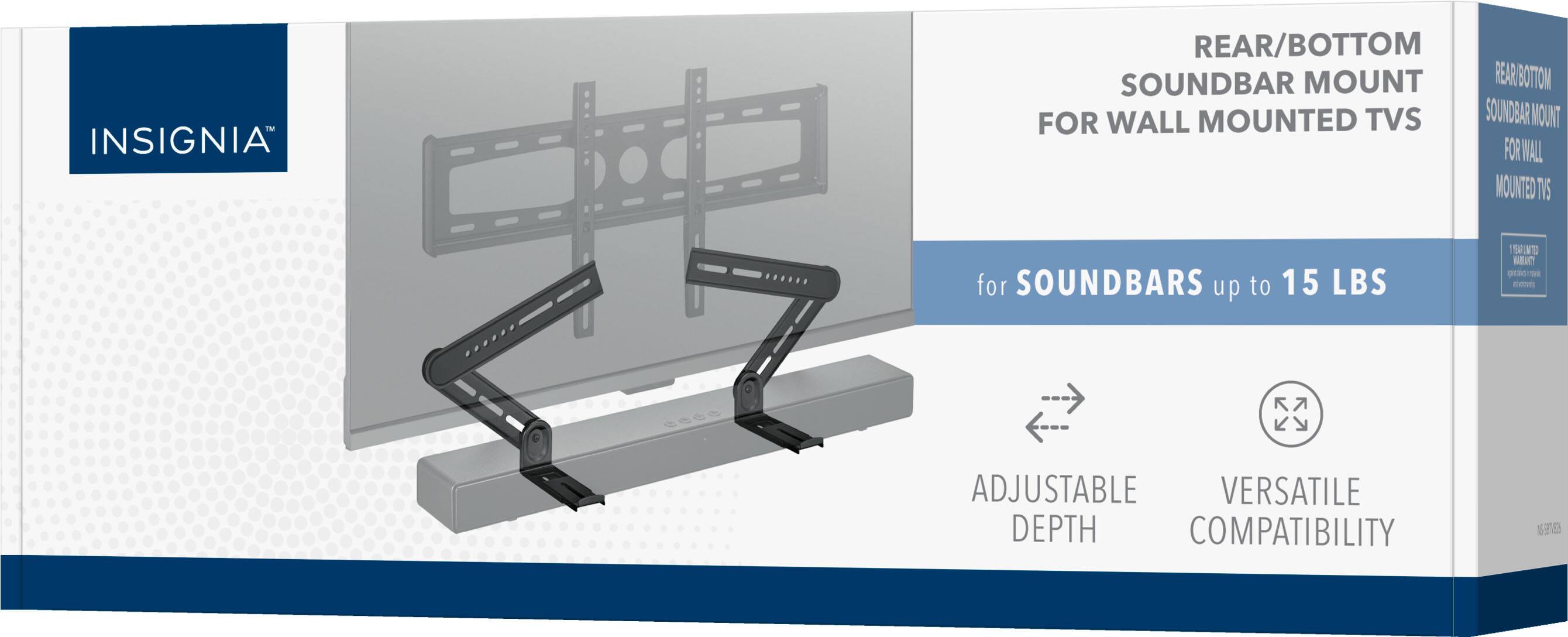 INSIGNIA REAR/BOTTOM SOUNDBAR MOUNT REAR BOTTOM FOR WALL MOUNTED TVS SOUNDBAR MOUNT FOR WALL MOUNTED TVS for SOUNDBARS up to 15 LBS ADJUSTABLE VERSATILE DEPTH COMPATIBILITY