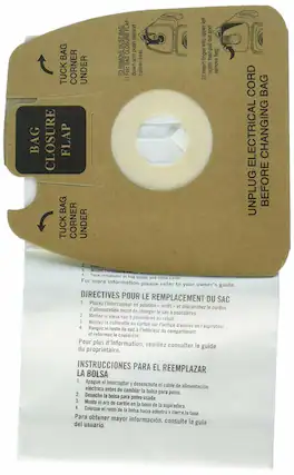 **Instructions for Changing the Dust Bag:**
1. **Turn off the power and unplug the electrical cord before changing the bag.**
- Place the switch in the "off" position and unplug the power cord.
2. **Remove the old dust bag.**
- Insert your finger into the upper left notch and pull out the bag.
3. **Mount the cardboard collar.**
- Place the cardboard collar on the opening of the vacuum cleaner.
4. **Tuck the remainder of the bag inside and close the cover.**
- Fold the bag corner under the bag closure flap and tuck it under the flap. Fold down the rubber seal and push it behind the flap.
**For more information, please refer to your owner's guide.**
**Directives pour le remplacement du sac:**
1. **Placez l'interrupteur en position arrêt et débranchez le cordon avant de changer le sac.**
- Mettez le vieux sac à poubelle.
2. **Montez la collerette en carton sur l'orifice d'entrée de l'aspirateur.**
3. **Rangez le reste du sac à l'intérieur du compartiment et refermez