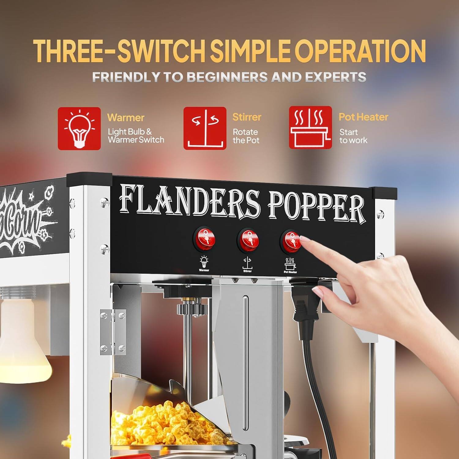 THREE-SWITCH SIMPLE OPERATION FRIENDLY TO BEGINNERS AND EXPERTS

- Warmer: Light Bulb & Warmer Switch
- Stirrer: Rotate the Pot
- Pot Heater: Start to work

FLANDERS POPPER
