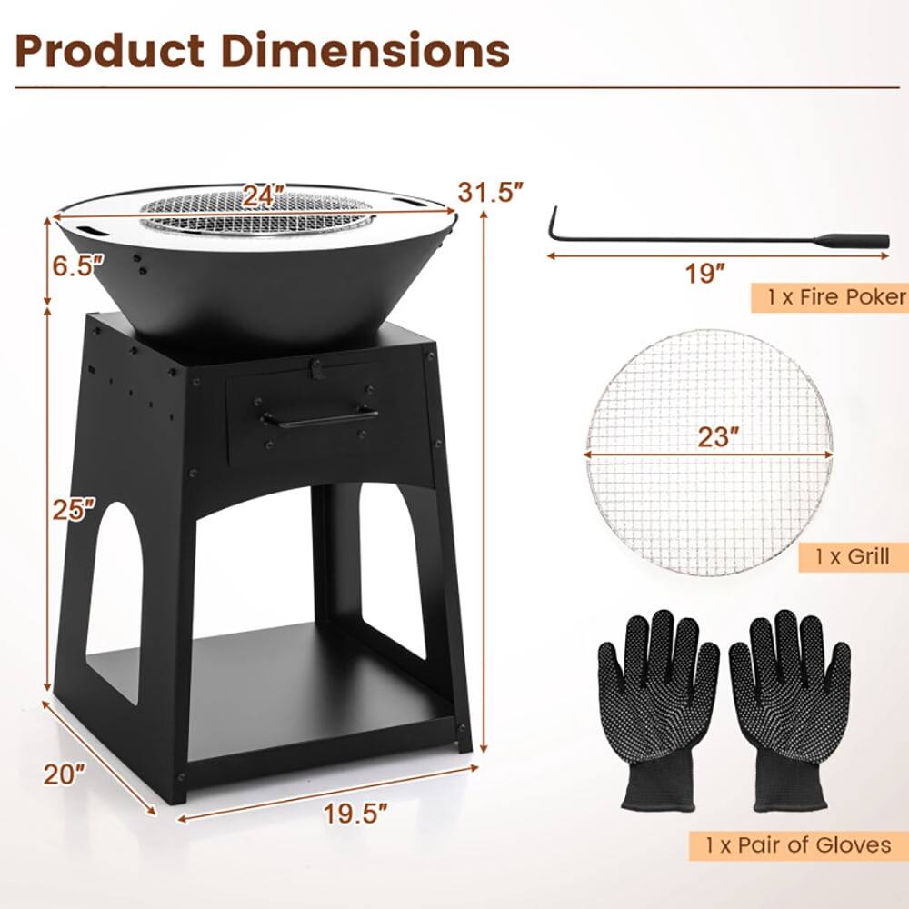Product Dimensions

- 24" (diameter of the bowl)
- 31.5" (height of the stand)
- 6.5" (depth of the bowl)
- 25" (height of the stand from the base to the top)
- 20" (width of the base)
- 19.5" (depth of the base)
- 19" (length of the fire poker)
- 23" (diameter of the grill)
- 1 x Fire Poker
- 1 x Grill
- 1 x Pair of Gloves
