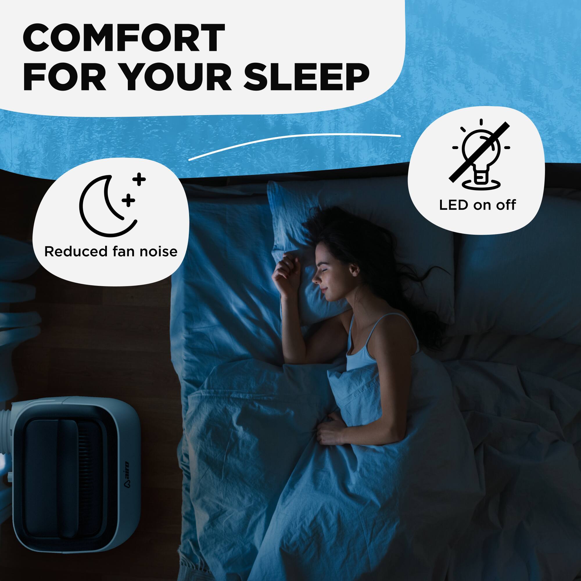 COMFORT FOR YOUR SLEEP

- Reduced fan noise
- LED on off