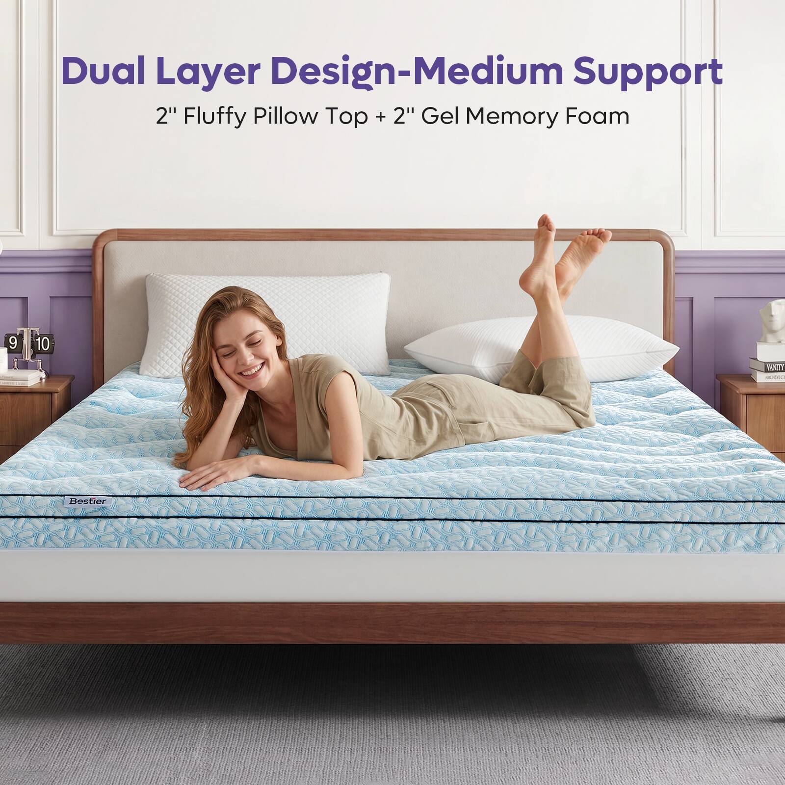 Dual Layer Design-Medium Support  
2" Fluffy Pillow Top + 2" Gel Memory Foam