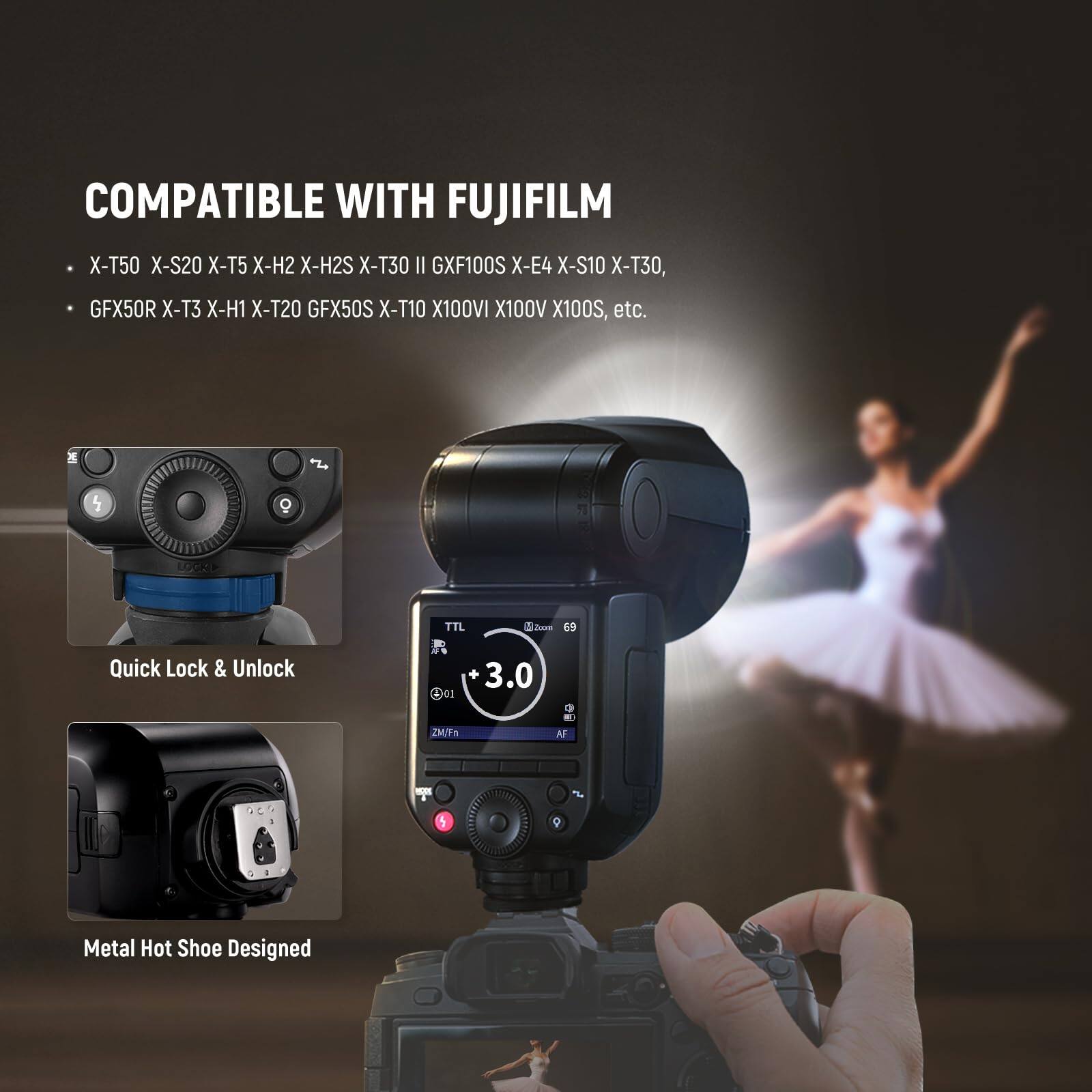 COMPATIBLE WITH FUJIFILM X-T50 X-S20 X-T5 X-H2 X-H2S X-T30 II GXF100S X-E4 X-S10 X-T30, GFX50R X-T3 X-H1 X-T20 GFX50S X-T10 X100VI X100V X100S, etc. 2 5 LOOR TTL  69 Quick Lock & Unlock N 1 3.0 ZM/Fn AF -  R Metal Hot Shoe Designed