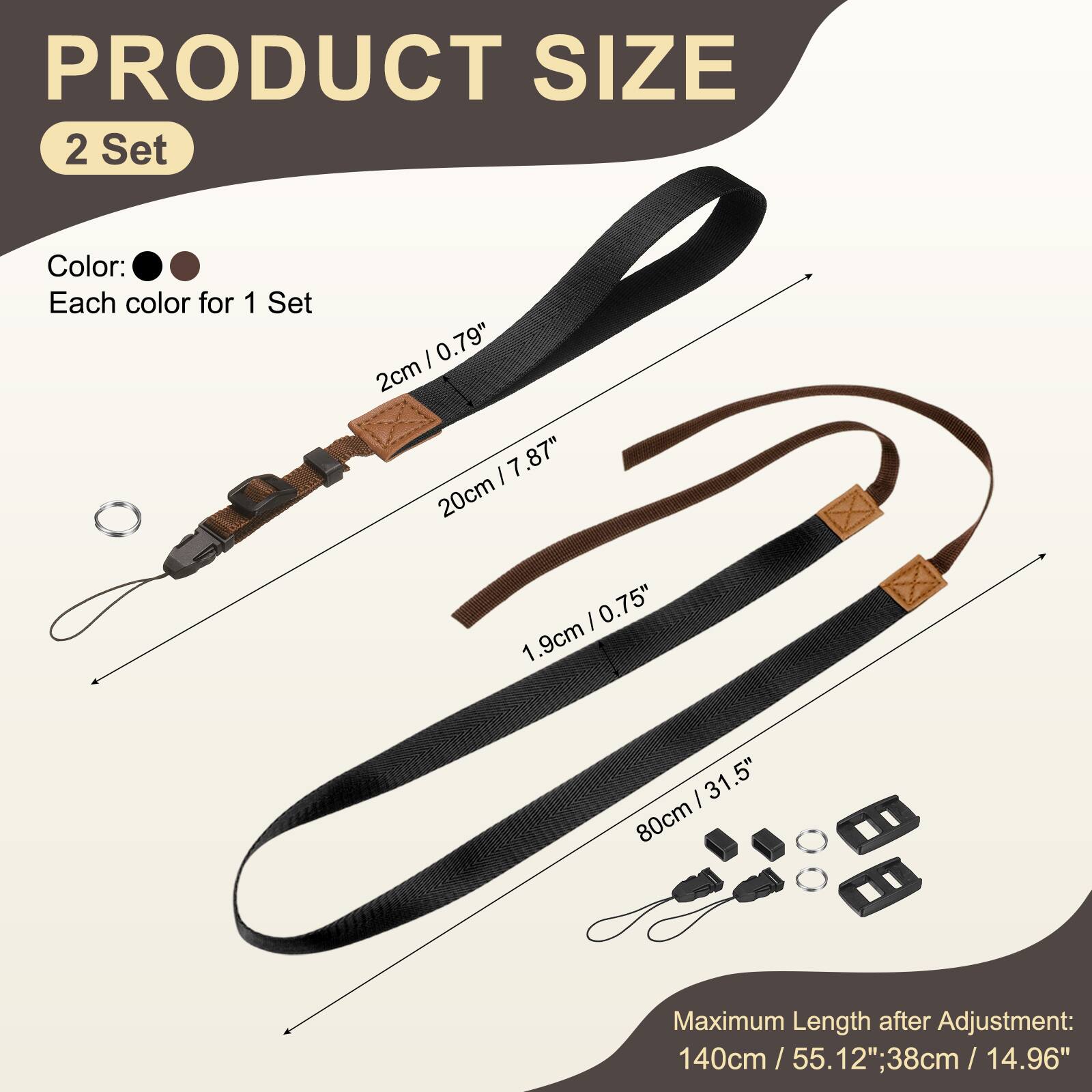 PRODUCT SIZE  
2 Set  
Color: Each color for 1 Set  
- 2cm / 0.79"  
- 20cm / 7.87"  
- 1.9cm / 0.75"  
- 80cm / 31.5"  
Maximum Length after Adjustment: 140cm / 55.12" / 38cm / 14.96"