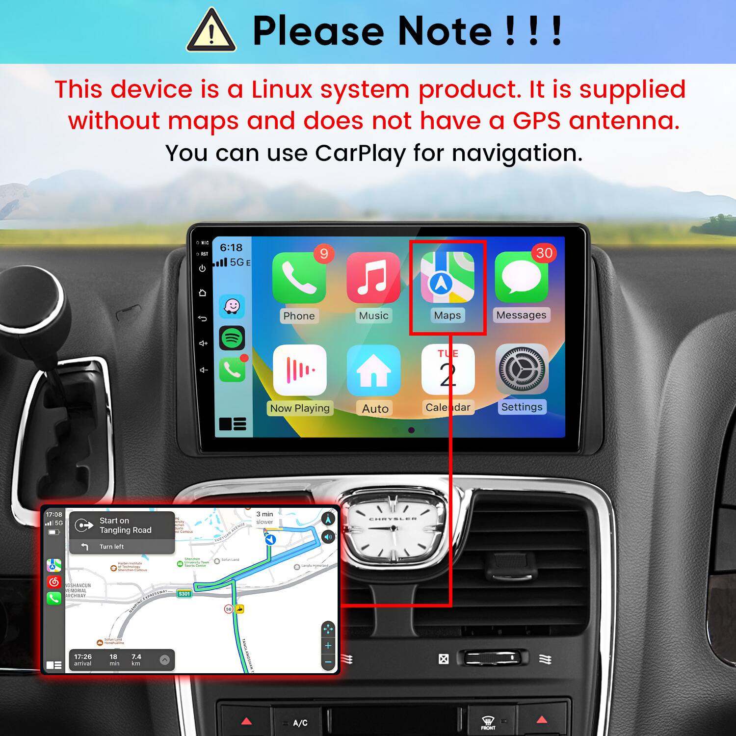 Please Note!!!

This device is a Linux system product. It is supplied without maps and does not have a GPS antenna. You can use CarPlay for navigation.

KIC AST
6:18 5G E
9
30
Phone
Music
Maps
Messages
TUE
Now Playing
Auto
Calendar
Settings

17:08 al 5G
Start on Tangling Road
M WORK Kake @Tambin
3 min slower
CHRYSLER
Turn left

- - Technology - -
Drewher smarsey hart this -
SALADE
Lasile money
GSHANGUN REMORAL ROYASY
5301
N
17:26 amival
DELOMATIONS: 18 7.4 mg km
YAMSA KNOSHAM
A/C
FRONT