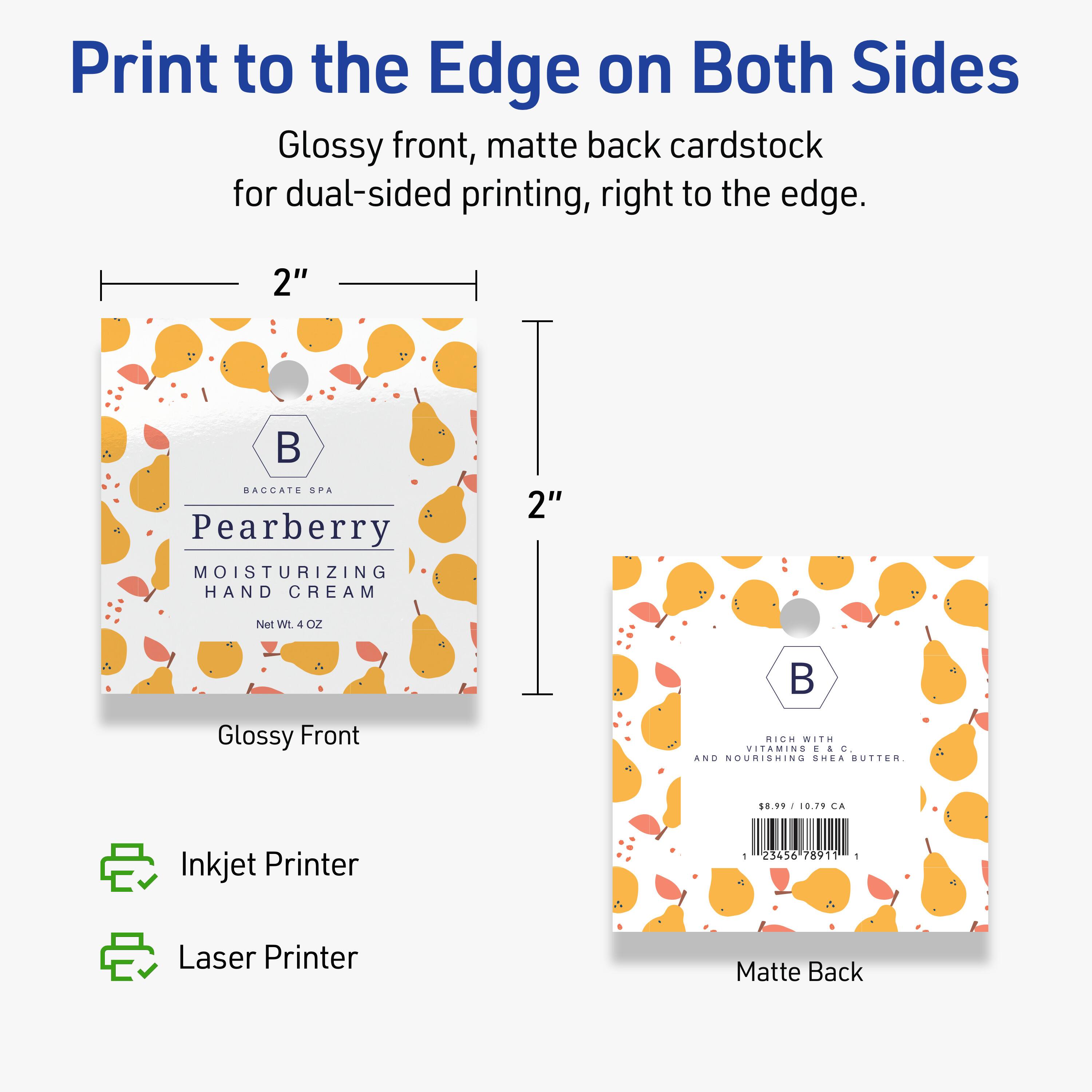 Print to the Edge on Both Sides  
Glossy front, matte back cardstock for dual-sided printing, right to the edge.

2"  
BACCATE SPA  
Pearberry  
MOISTURIZING HAND CREAM  
Net Wt. 4 OZ  

Glossy Front

2"  
RICH WITH VITAMINS C AND NOURISHING SHEA BUTTER.  
$8.99 / 10.79 CA  
1 23456 78911 1  

Matte Back

Inkjet Printer  
Laser Printer