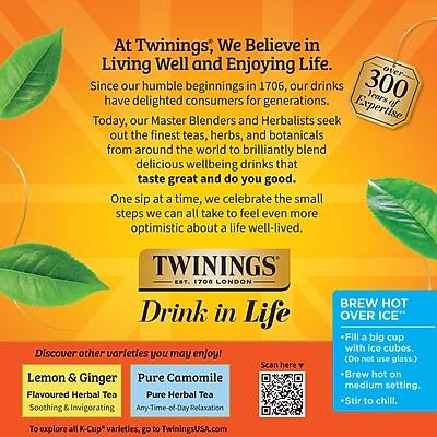 At Twinings, We Believe in Living Well and Enjoying Life. Since our humble beginnings in 1706, our drinks have delighted consumers for generations. Today, our Master Blenders and Herbalists seek out the finest teas, herbs, and botanicals from around the world to brilliantly blend delicious wellbeing drinks that taste great and do you good. One sip at a time, we celebrate the small steps we can all take to feel even more optimistic about a life well-lived.

TWININGS EST. 1706 LONDON

Drink in Life

Discover other varieties you may enjoy!
Lemon & Ginger Flavoured Herbal Tea
Pure Camomile Flavoured Herbal Tea
Soothing & Invigorating
Any-Time-of-Day Relaxation

BREW HOT OVER ICE
- Fill a big cup with ice cubes. (Do not use glass.)
- Brew hot on medium setting.
- Stir to chill.

To explore all K-Cup varieties, go to TwiningsUSA.com