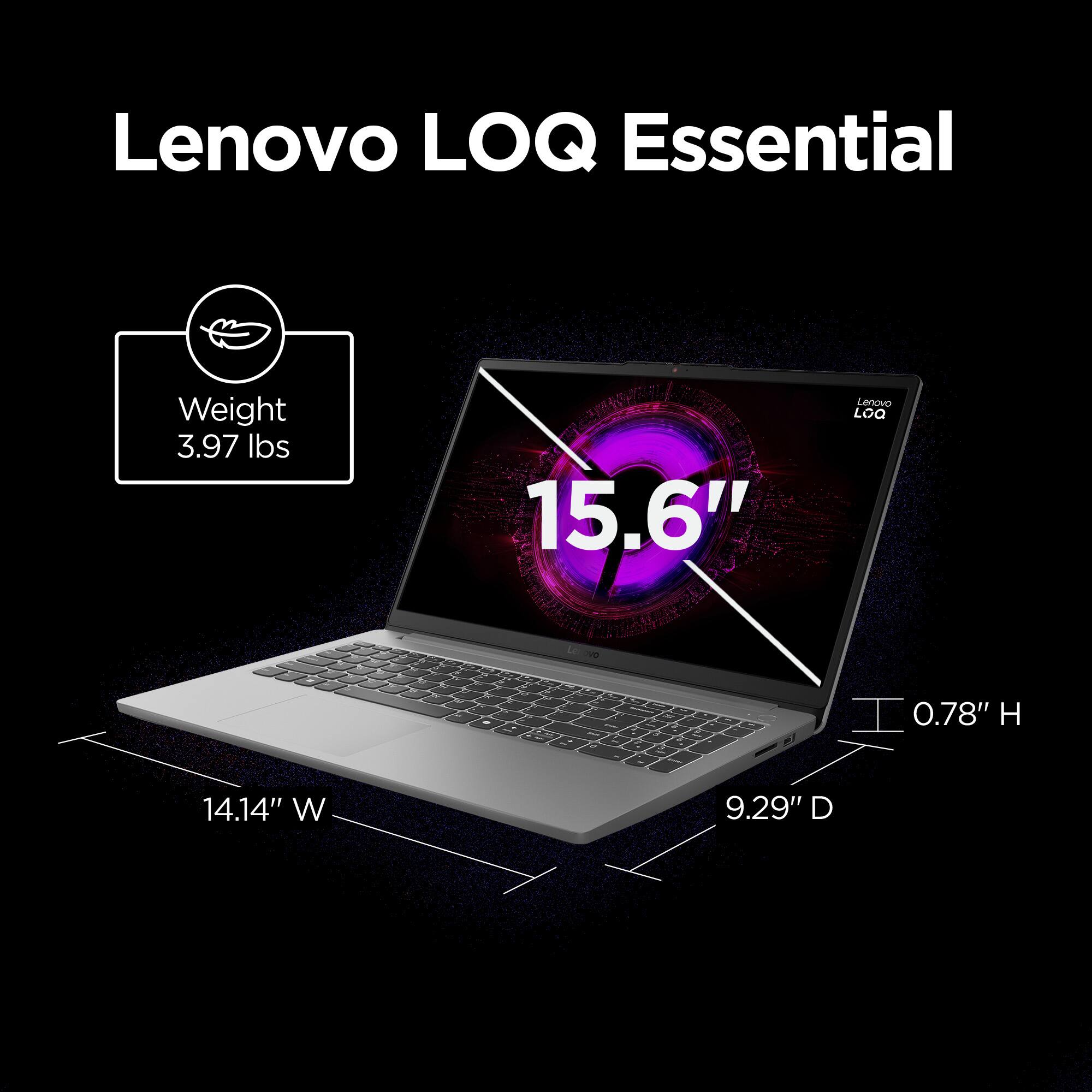 Lenovo LOQ Essential  
Weight: 3.97 lbs  
15.6"  
0.78" H  
14.14" W  
9.29" D