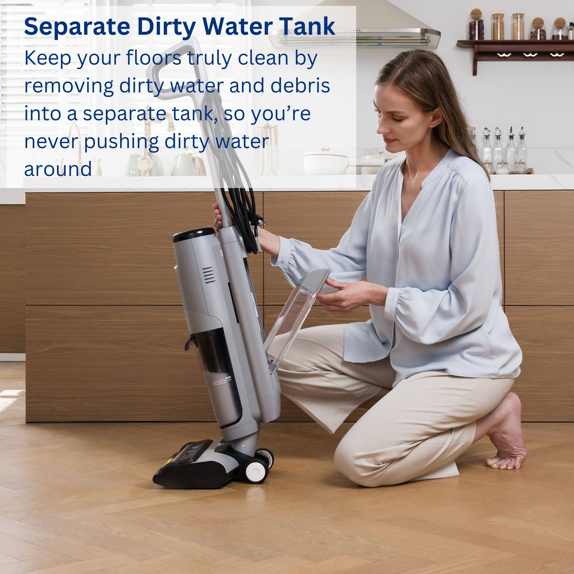Separate Dirty Water Tank: Keep your floors truly clean by removing dirty water and debris into a separate tank, so you're never pushing dirty water around.