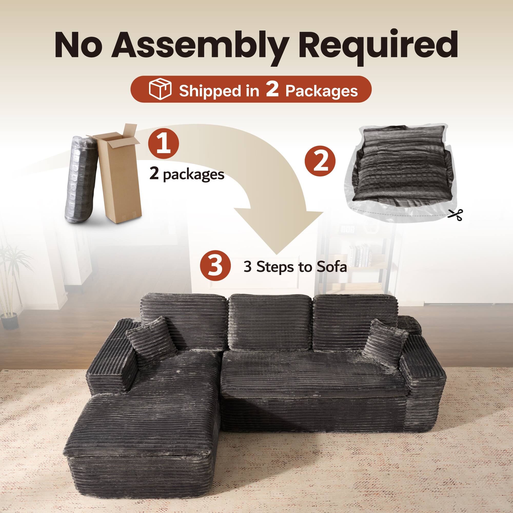 No Assembly Required  
Shipped in 2 Packages  

1. 2 packages  
2.  
3. 3 Steps to Sofa