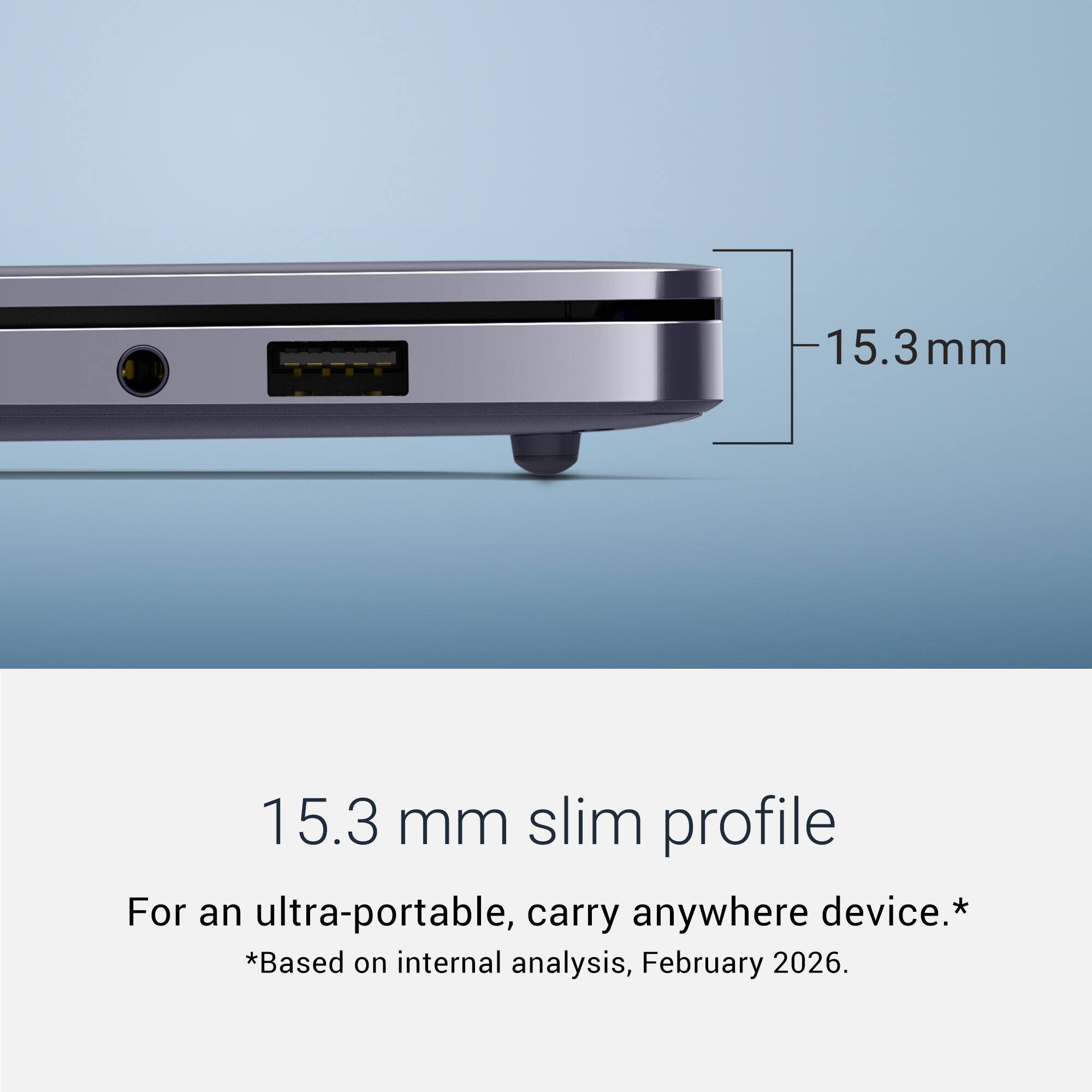 15.3 mm slim profile  
For an ultra-portable, carry anywhere device.*  
*Based on internal analysis, February 2026.
