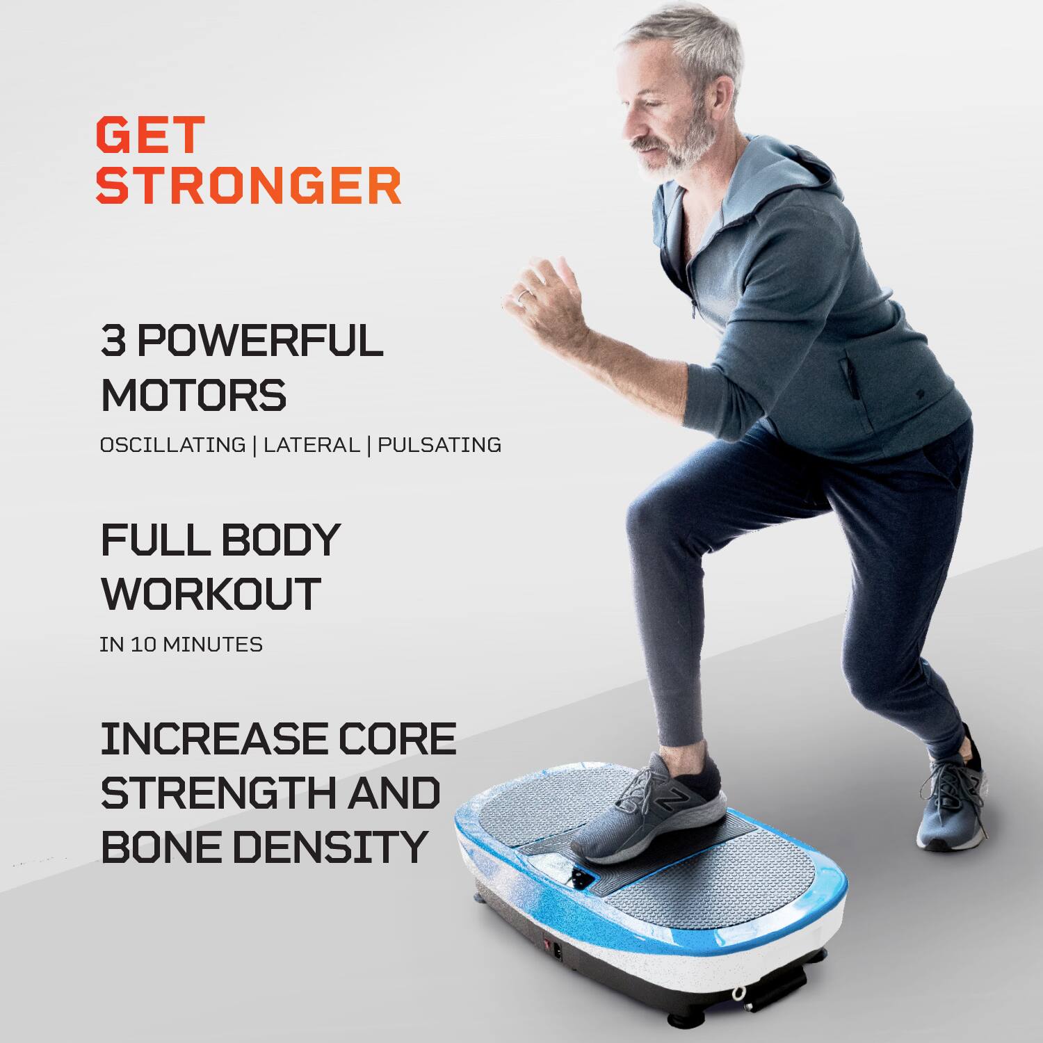 GET STRONGER

3 POWERFUL MOTORS  
OSCILLATING | LATERAL | PULSATING

FULL BODY WORKOUT  
IN 10 MINUTES

INCREASE CORE STRENGTH AND BONE DENSITY