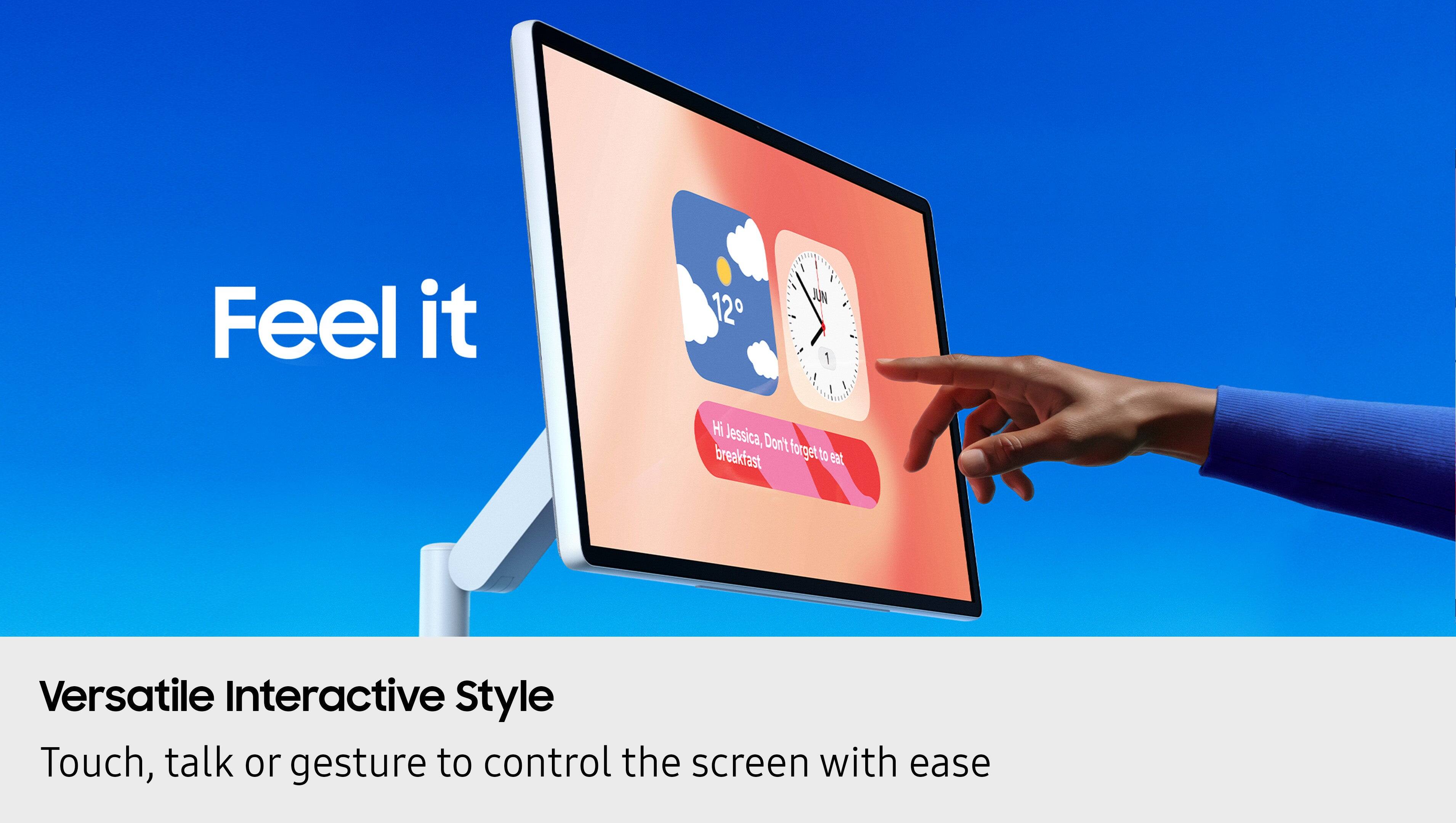 Feel it

Versatile Interactive Style

Touch, talk or gesture to control the screen with ease