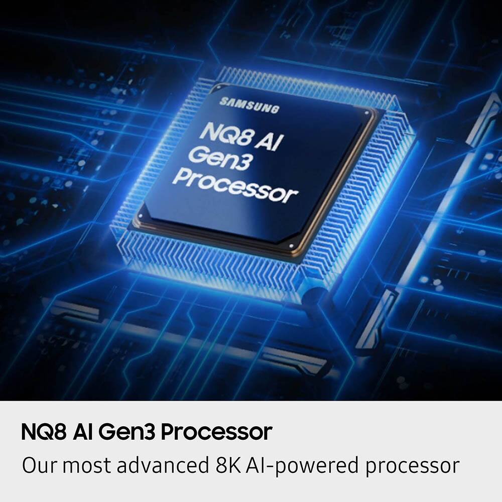SAMSUNG NQ8 AI Gen3 Processor  
Our most advanced 8K AI-powered processor