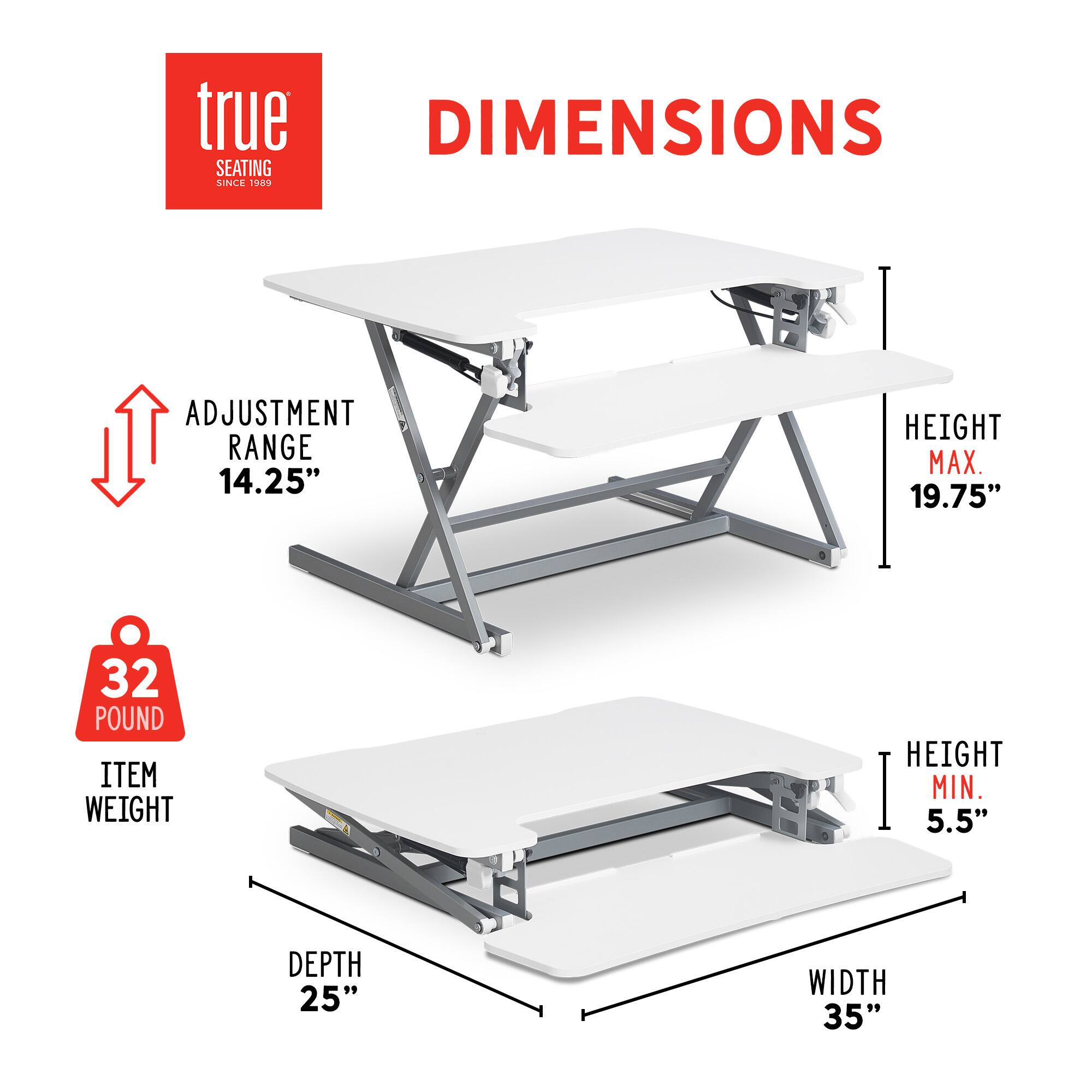True DIMENSIONS SEATING SINCE 1989 ADJUSTMENT RANGE 14.25" HEIGHT MAX. 19.75" 32 POUND ITEM WEIGHT HEIGHT MIN. 5.5" DEPTH 25" WIDTH 35"