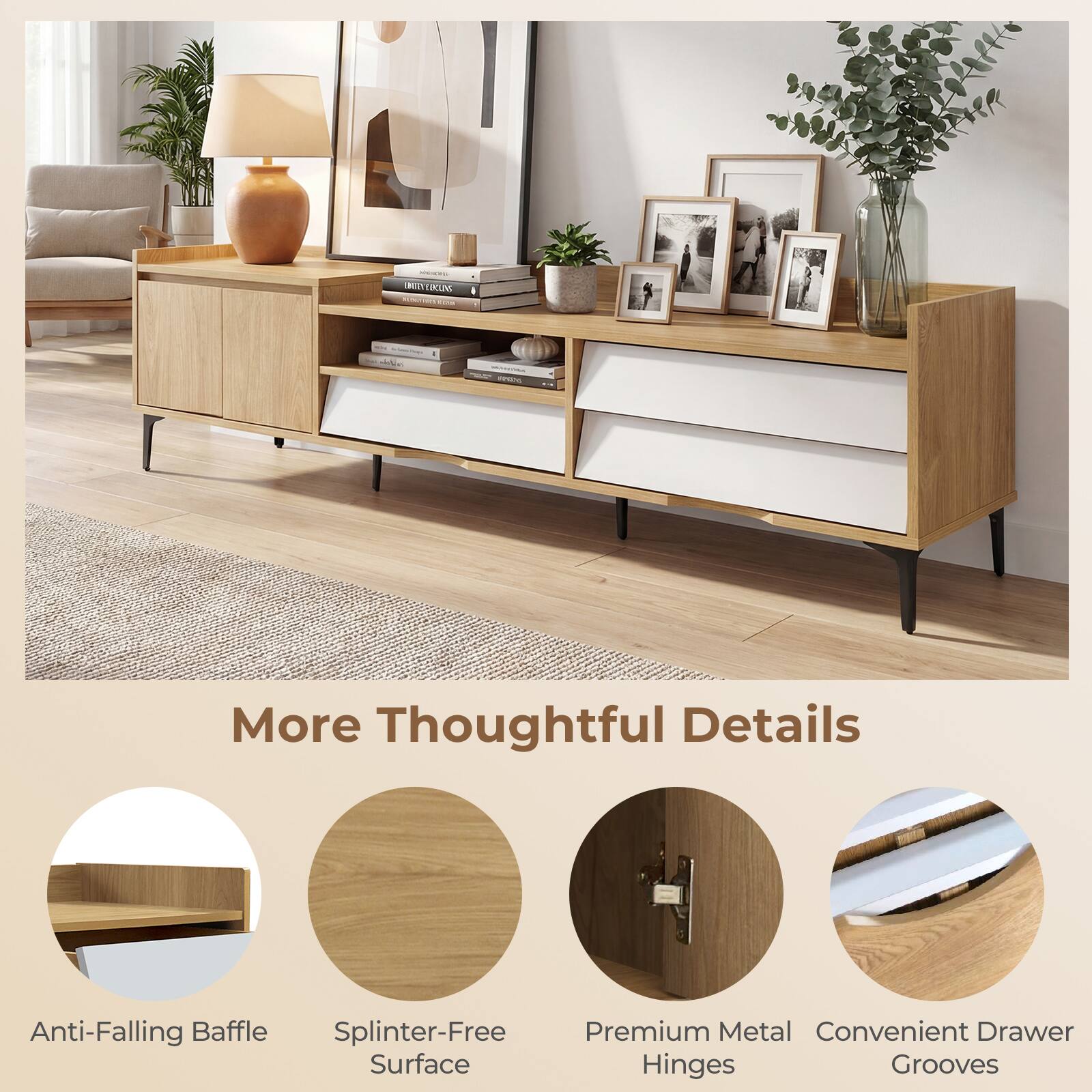 - FCUN C - CCO

More Thoughtful Details

Anti-Falling Baffle
Splinter-Free Surface
Premium Metal Hinges
Convenient Drawer Grooves