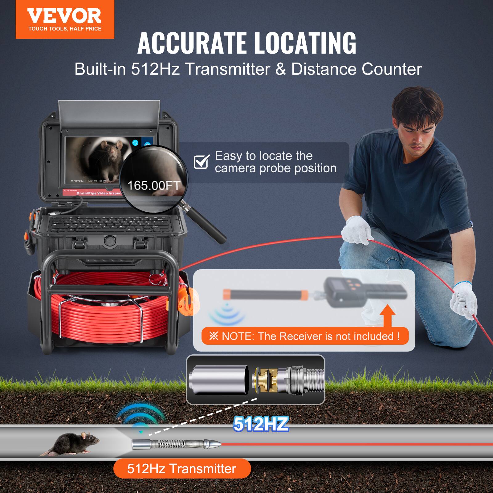 VEVOR TOUGH TOOLS, HALF PRICE

ACCURATE LOCATING
Built-in 512Hz Transmitter & Distance Counter

Easy to locate the camera probe position

NOTE: The Receiver is not included!

512Hz Transmitter