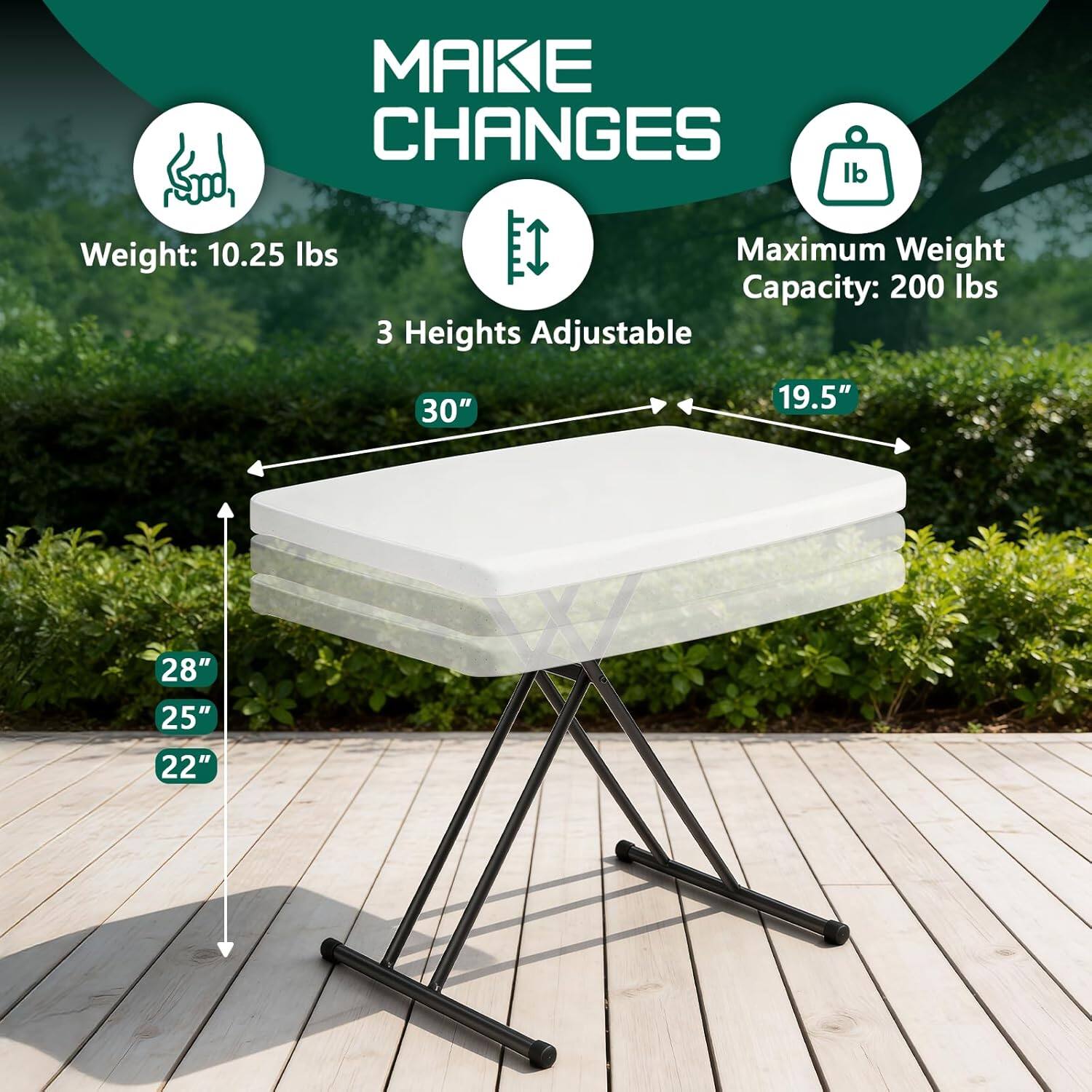 MAIKE CHANGES  
Weight: 10.25 lbs  
Maximum Weight Capacity: 200 lbs  
3 Heights Adjustable  
30"  
19.5"  
28"  
25"  
22"