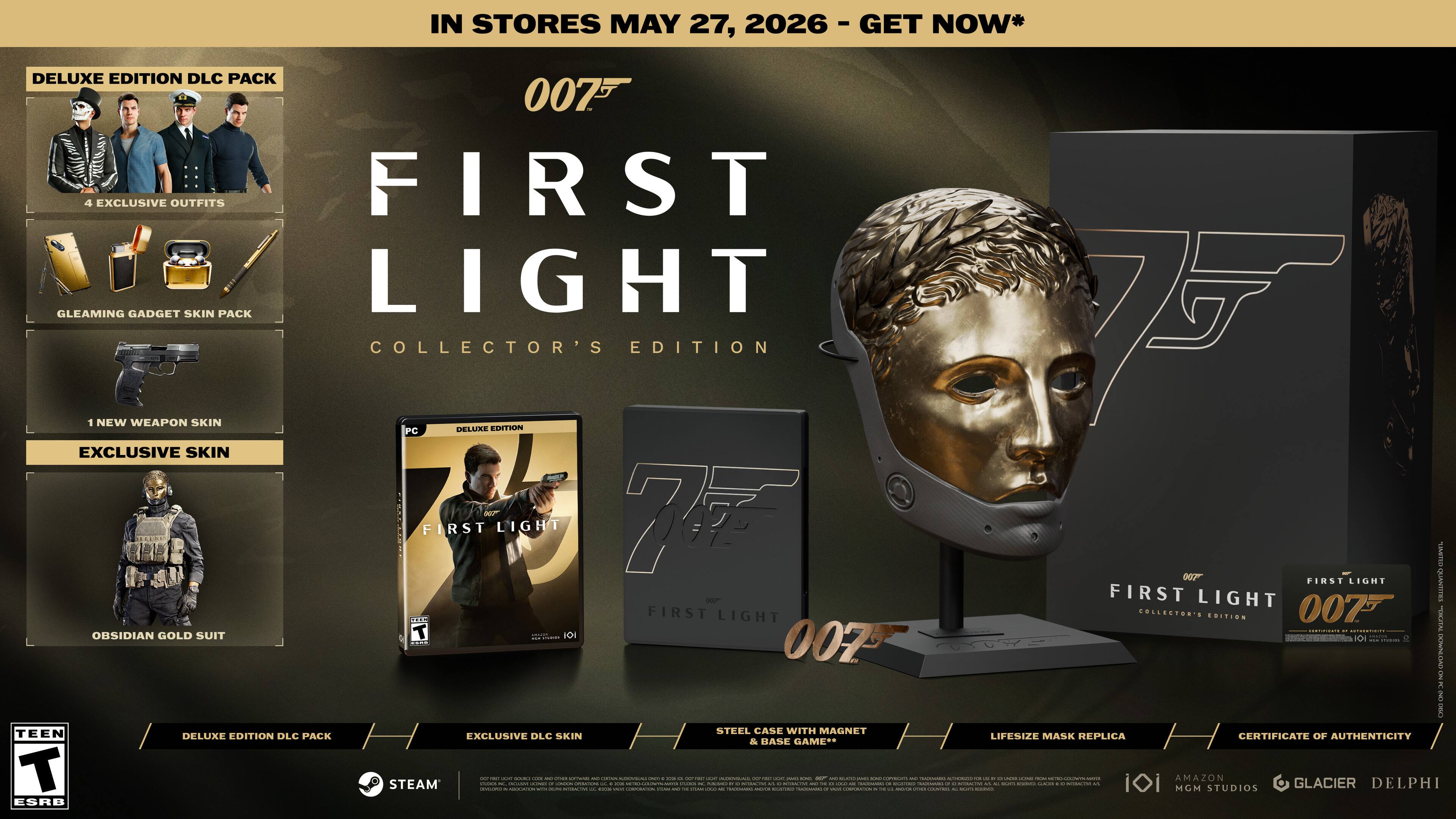 IN STORES MAY 27, 2026 - GET NOW*

DELUXE EDITION DLC PACK
- 3 EXCLUSIVE OUTFITS
- GLEAMING GADGET SKIN PACK
- 1 NEW WEAPON SKIN
- EXCLUSIVE SKIN
- OBLIVION GOLD SUIT

COLLECTOR'S EDITION
- PC DELUXE EDITION
- STEEL CASE WITH MAGNET
- LIFESIZE MASK REPLICA
- CERTIFICATE OF AUTHENTICITY

007 FIRST LIGHT

STEAM

ESRB TEEN

MGM STUDIOS
GLACIER
DELPHI - RP (Rating Pending)