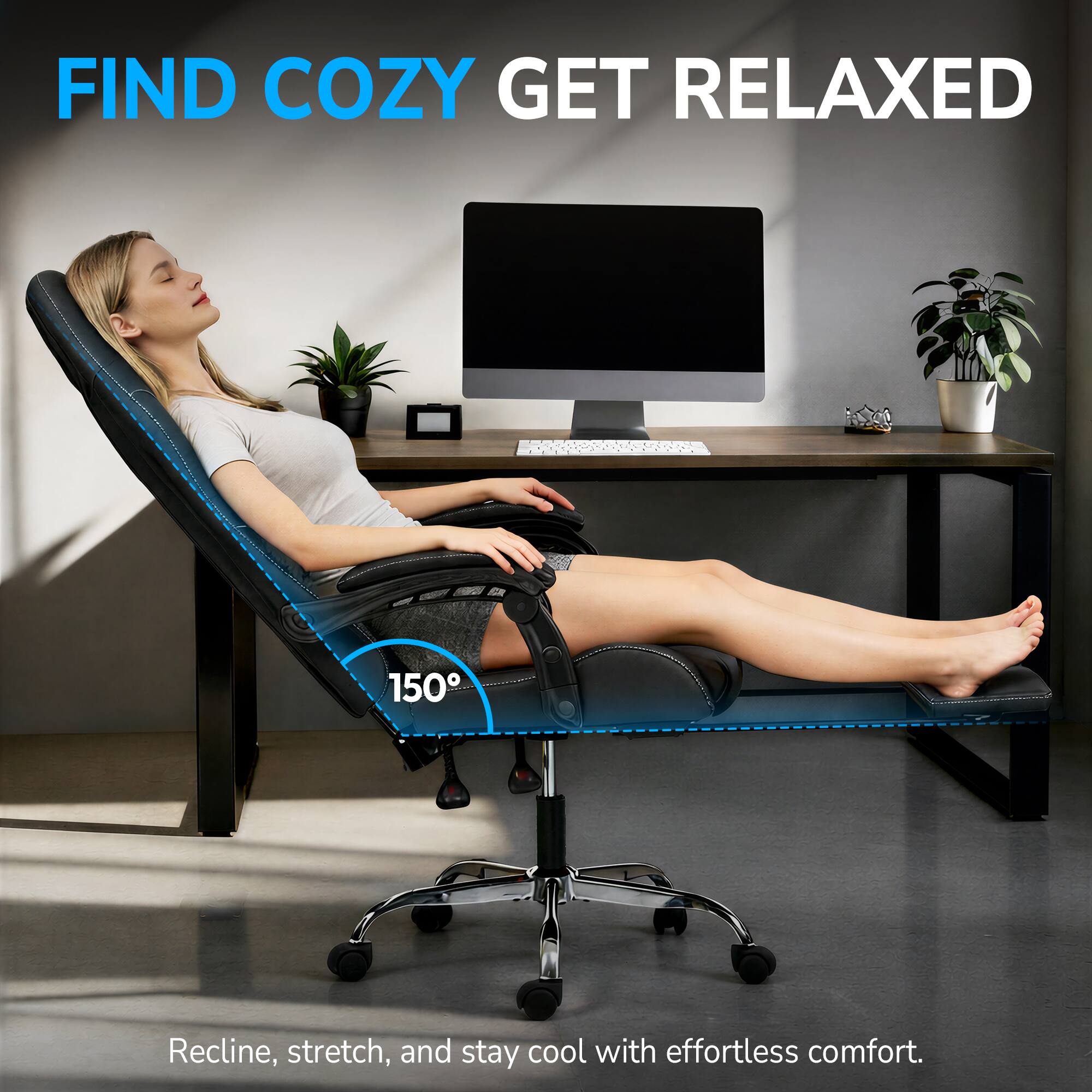 FIND COZY GET RELAXED

150°

Recline, stretch, and stay cool with effortless comfort.