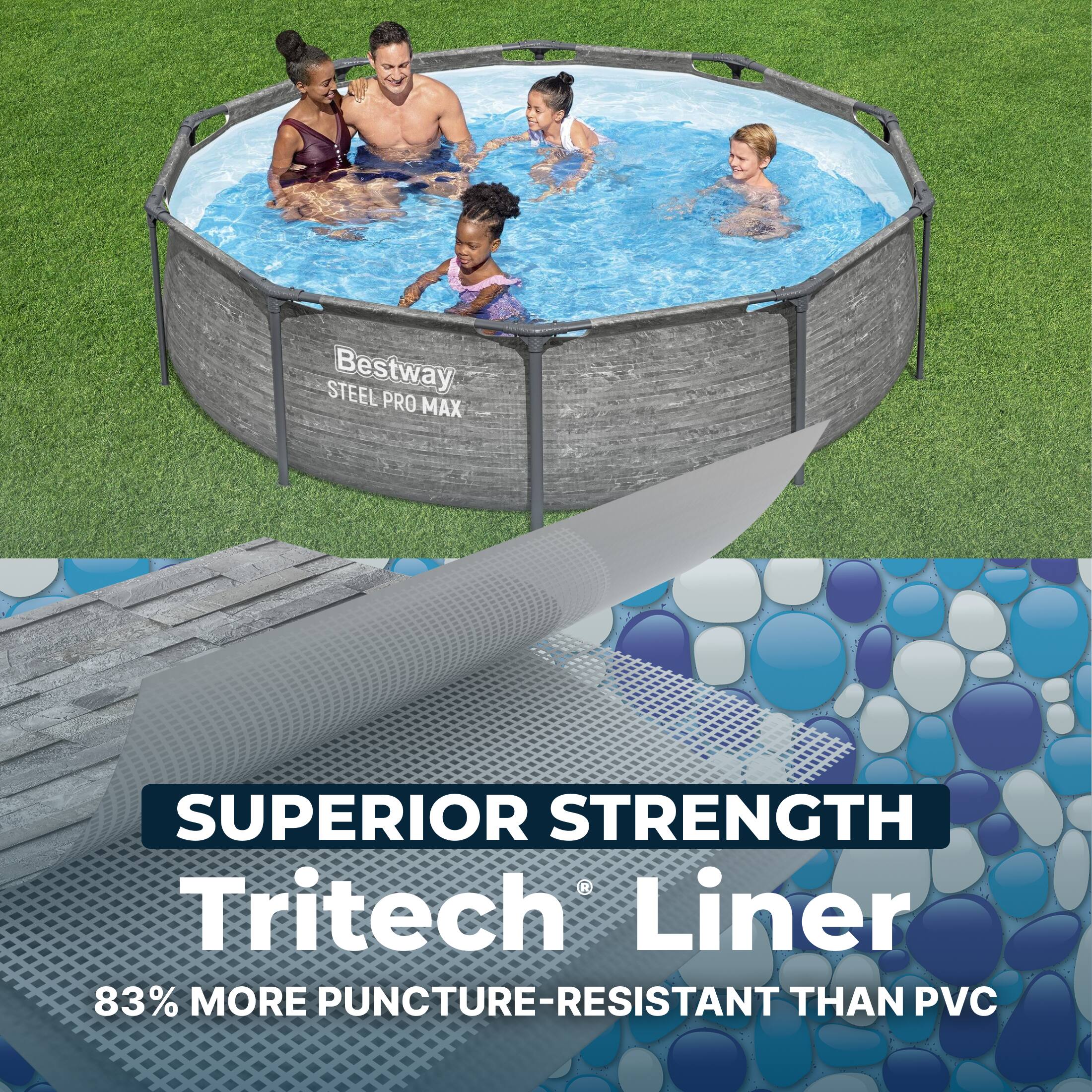 Bestway STEEL PRO MAX  
SUPERIOR STRENGTH  
Tritech Liner  
83% MORE PUNCTURE-RESISTANT THAN PVC