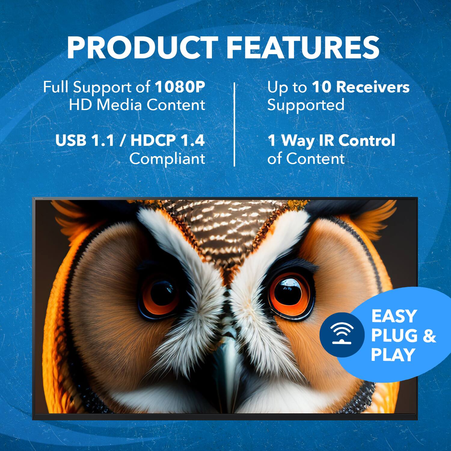 PRODUCT FEATURES
Full Support of 1080P HD Media Content
USB 1.1 / HDCP 1.4 Compliant
Up to 10 Receivers Supported
1 Way IR Control of Content
EASY PLUG & PLAY