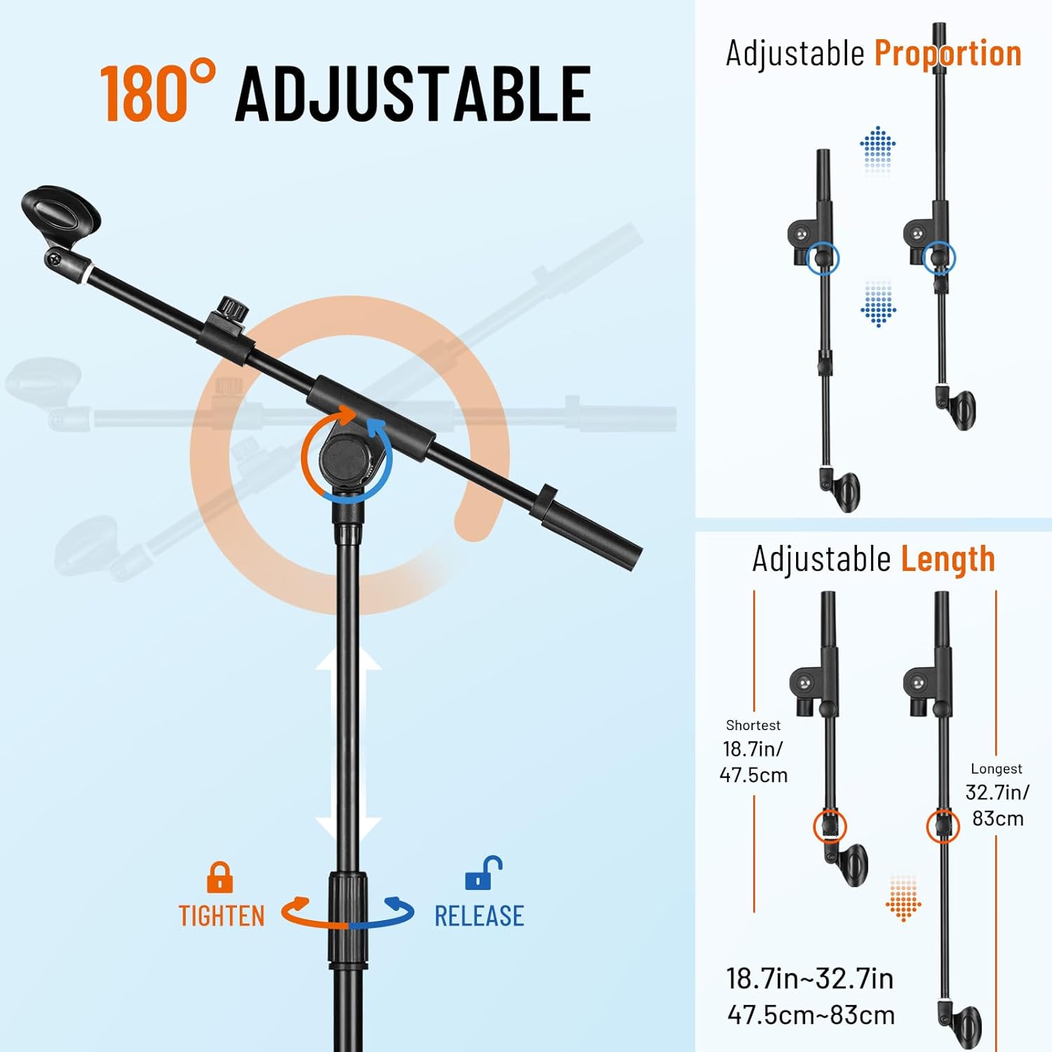 Adjustable Proportion 180° Adjustable Length  
Shortest: 18.7in / 47.5cm  
Longest: 32.7in / 83cm  
Tighten Release: 18.7in~32.7in / 47.5cm~83cm