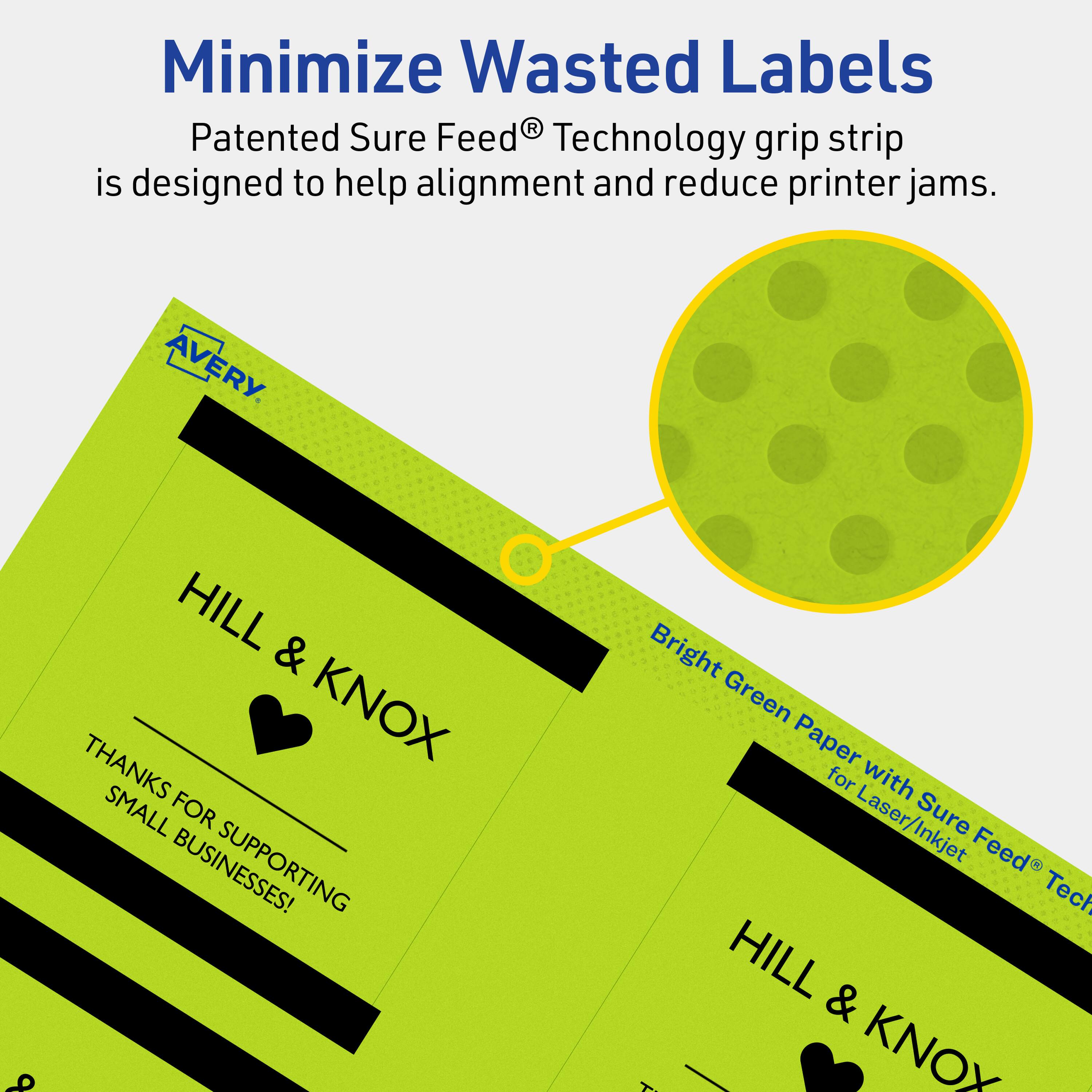 Minimize Wasted Labels

Patented Sure Feed® Technology grip strip is designed to help alignment and reduce printer jams.

AVERY

HILL & KNOX

THANKS FOR SUPPORTING SMALL BUSINESSES!

Bright Green Paper with Sure Feed® Technology for Laser/Inkjet