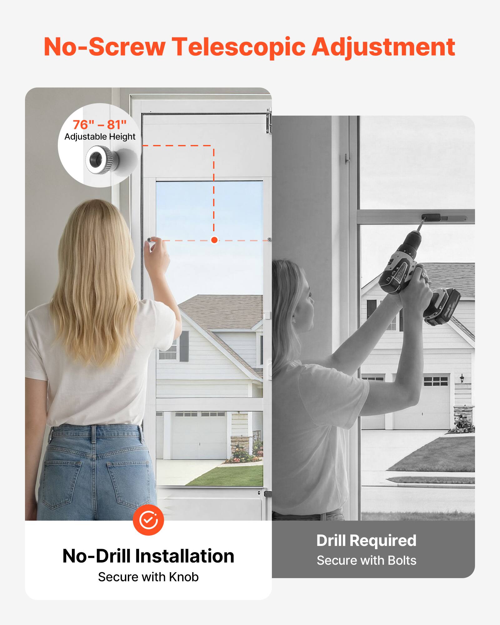 No-Screw Telescopic Adjustment  
76" - 81" Adjustable Height  
No-Drill Installation  
Secure with Knob  
Drill Required  
Secure with Bolts