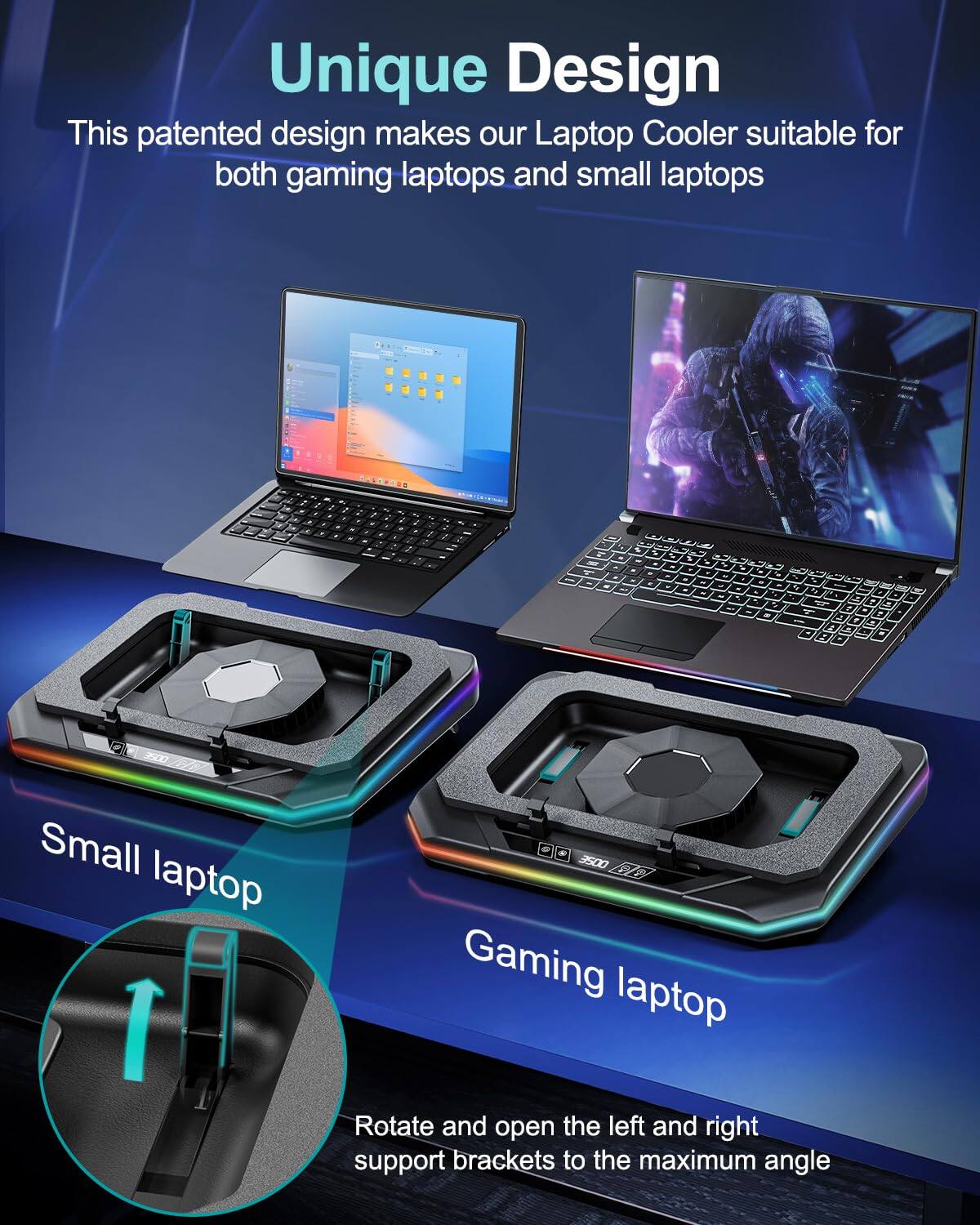 Unique Design  
This patented design makes our Laptop Cooler suitable for both gaming laptops and small laptops.  

Small laptop  
Gaming laptop  

Rotate and open the left and right support brackets to the maximum angle