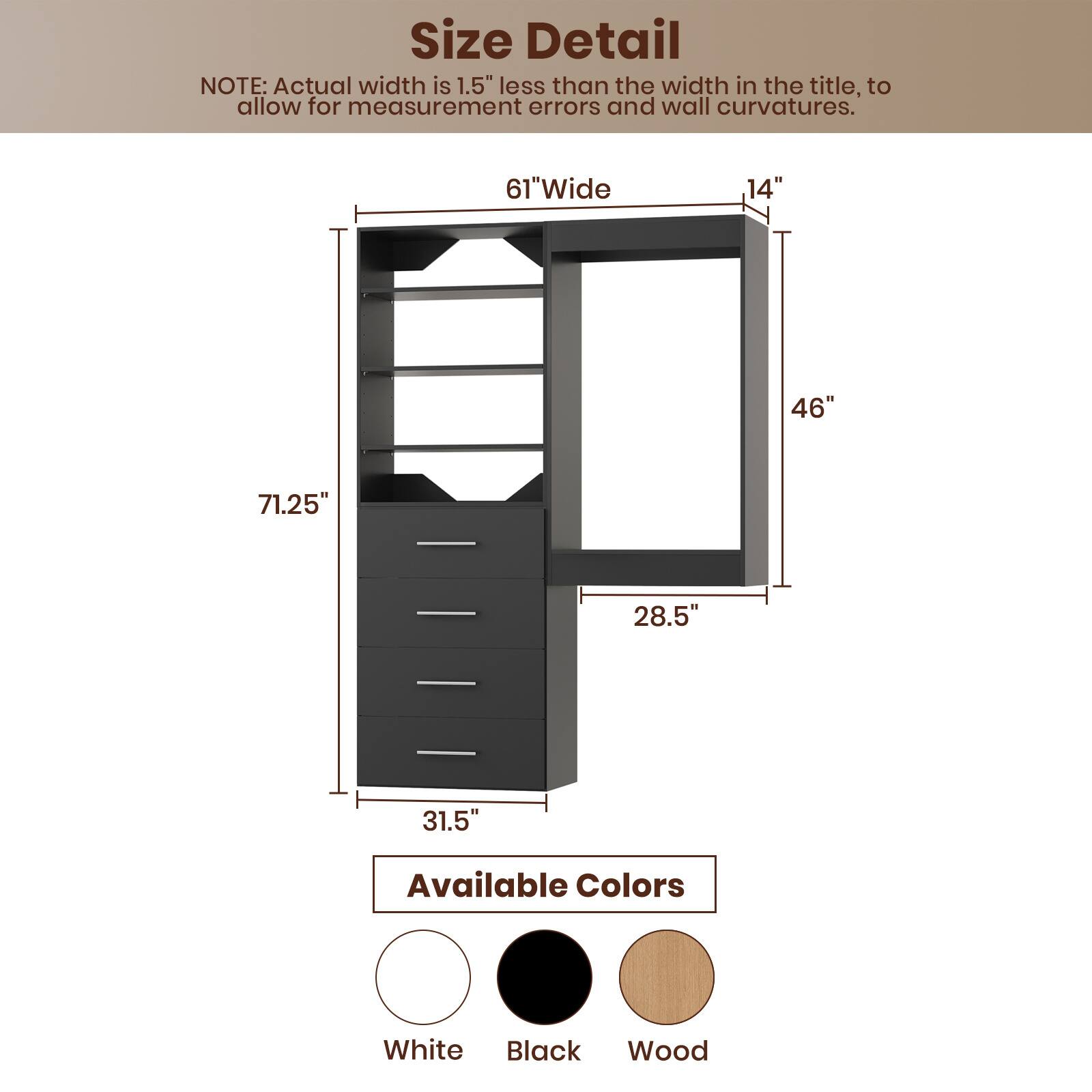 **Size Detail**

NOTE: Actual width is 1.5" less than the width in the title, to allow for measurement errors and wall curvatures.

- **61" Wide**
- **14"**
- **46"**
- **28.5"**
- **71.25"**
- **31.5"**

**Available Colors**

- White
- Black
- Wood