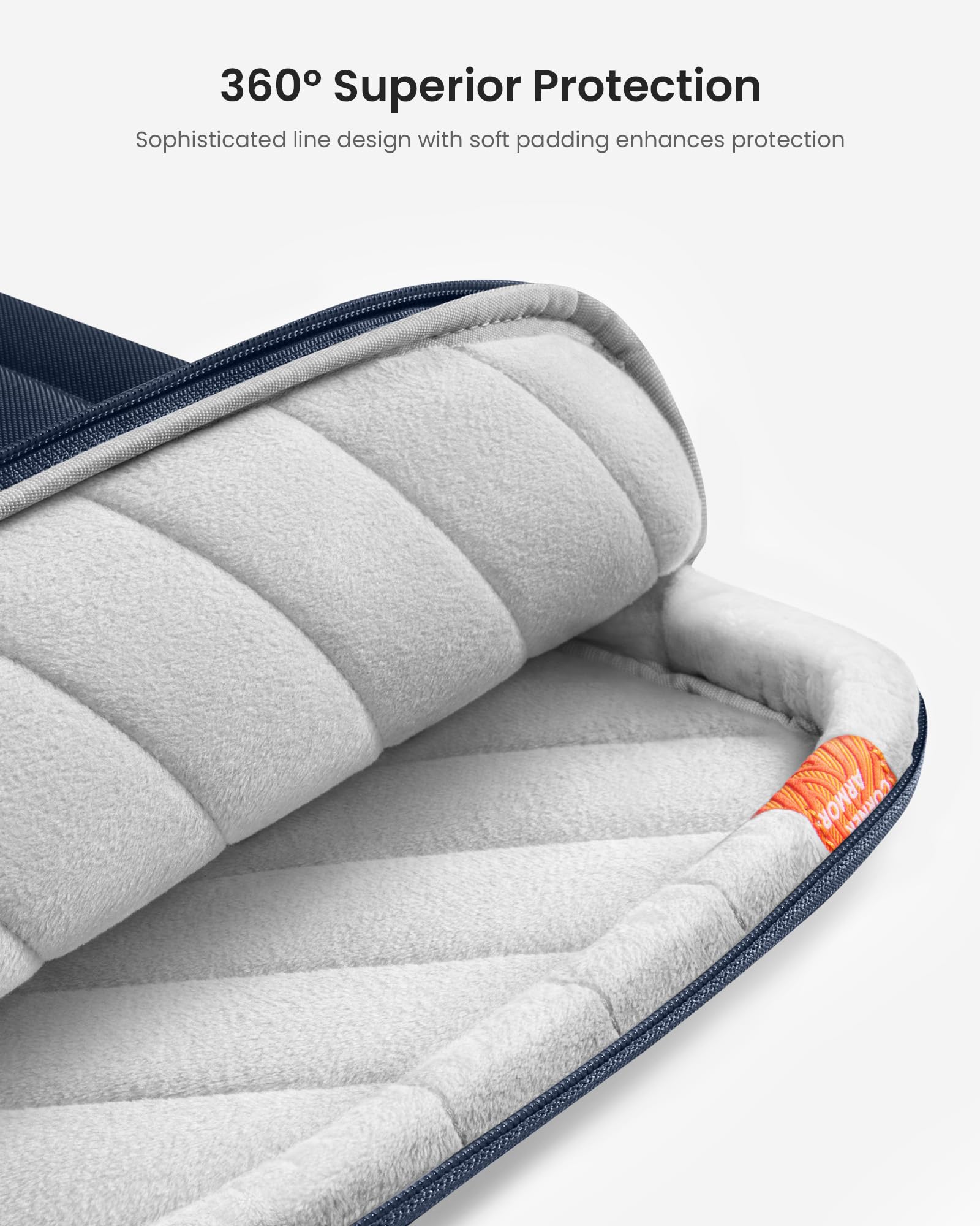 360° Superior Protection  
Sophisticated line design with soft padding enhances protection