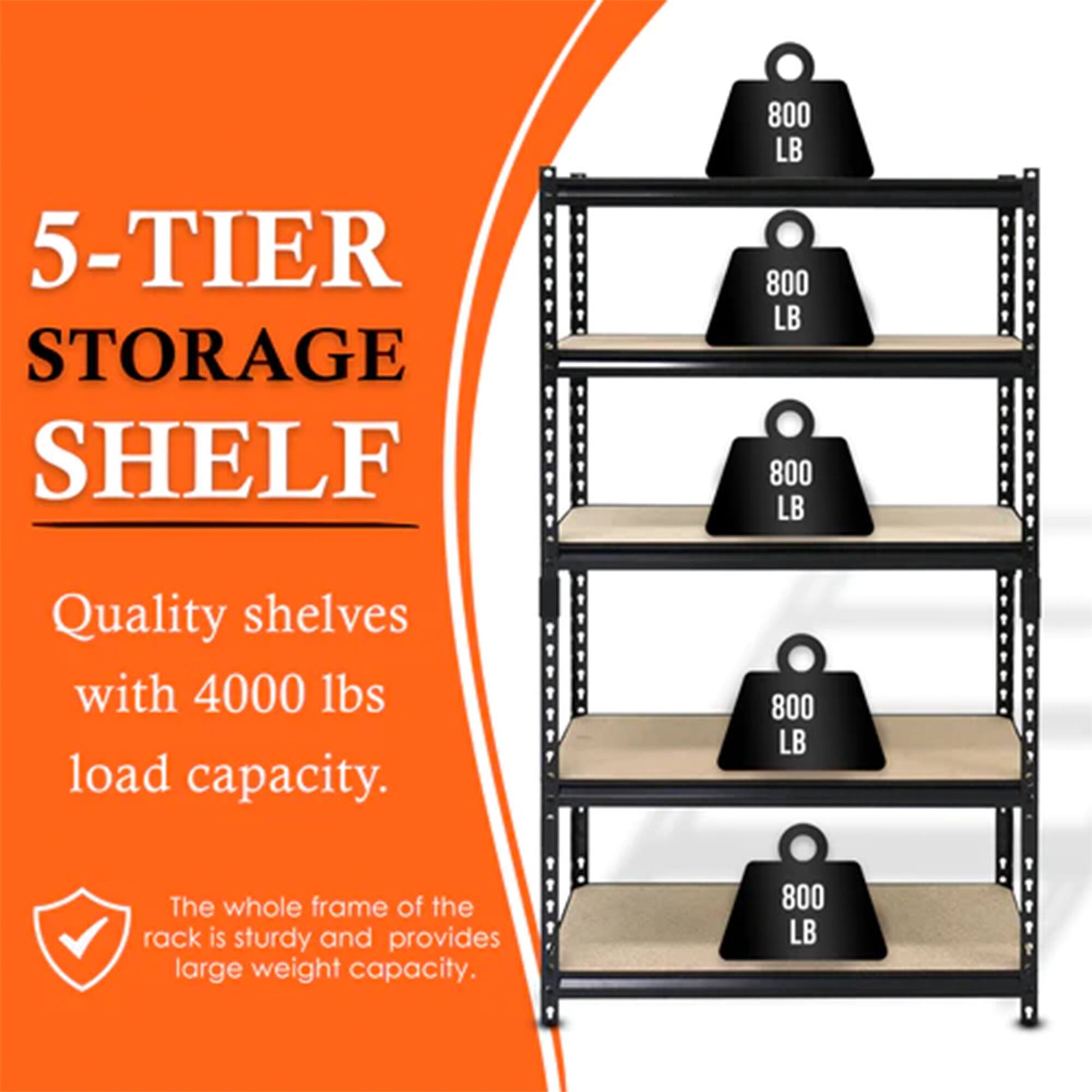 5-TIER STORAGE SHELF

Quality shelves with 4000 lbs load capacity.

The whole frame of the rack is sturdy and provides large weight capacity.