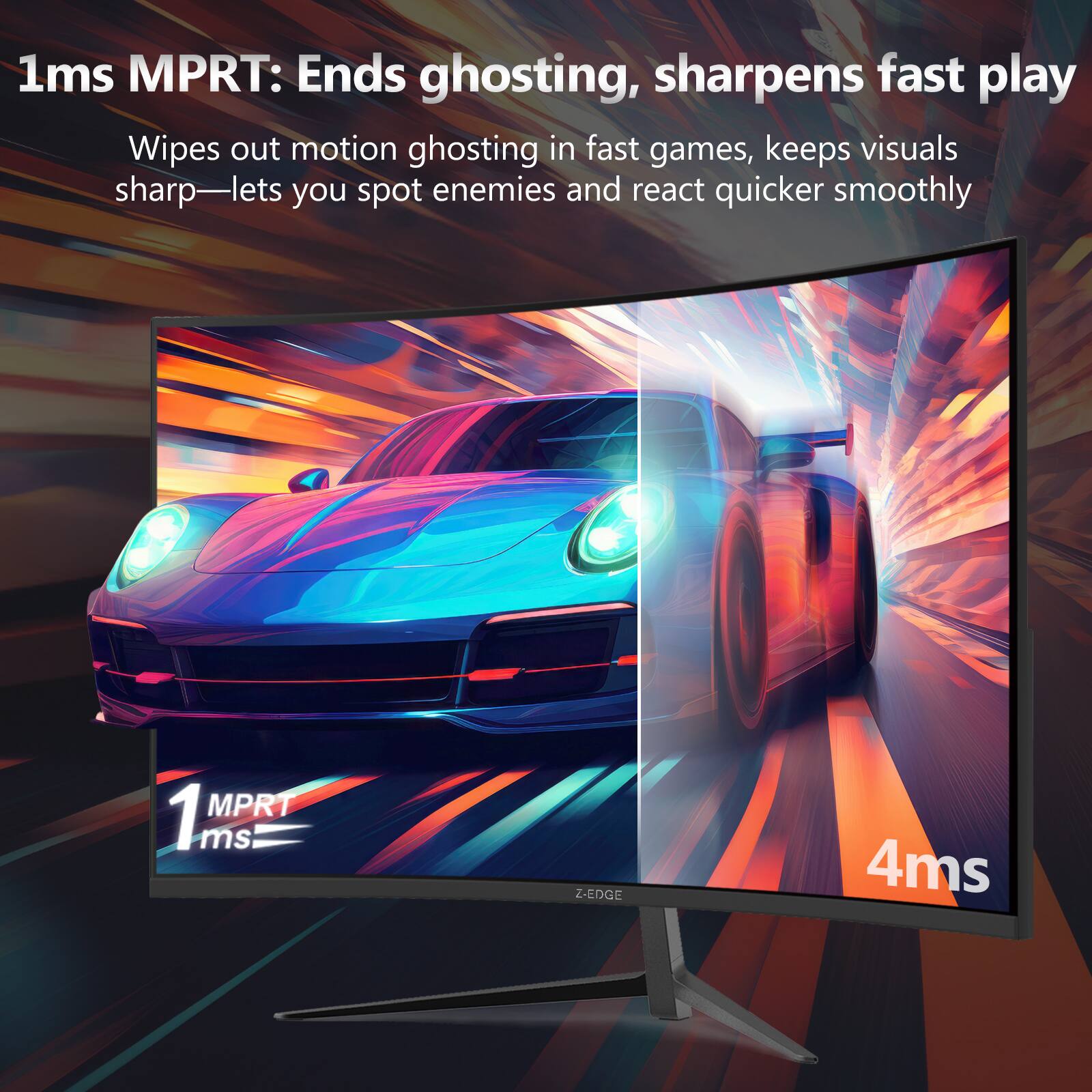1ms MPRT: Ends ghosting, sharpens fast play  
Wipes out motion ghosting in fast games, keeps visuals sharp—lets you spot enemies and react quicker smoothly  

1ms MPRT  
4ms  

Z-EDGE