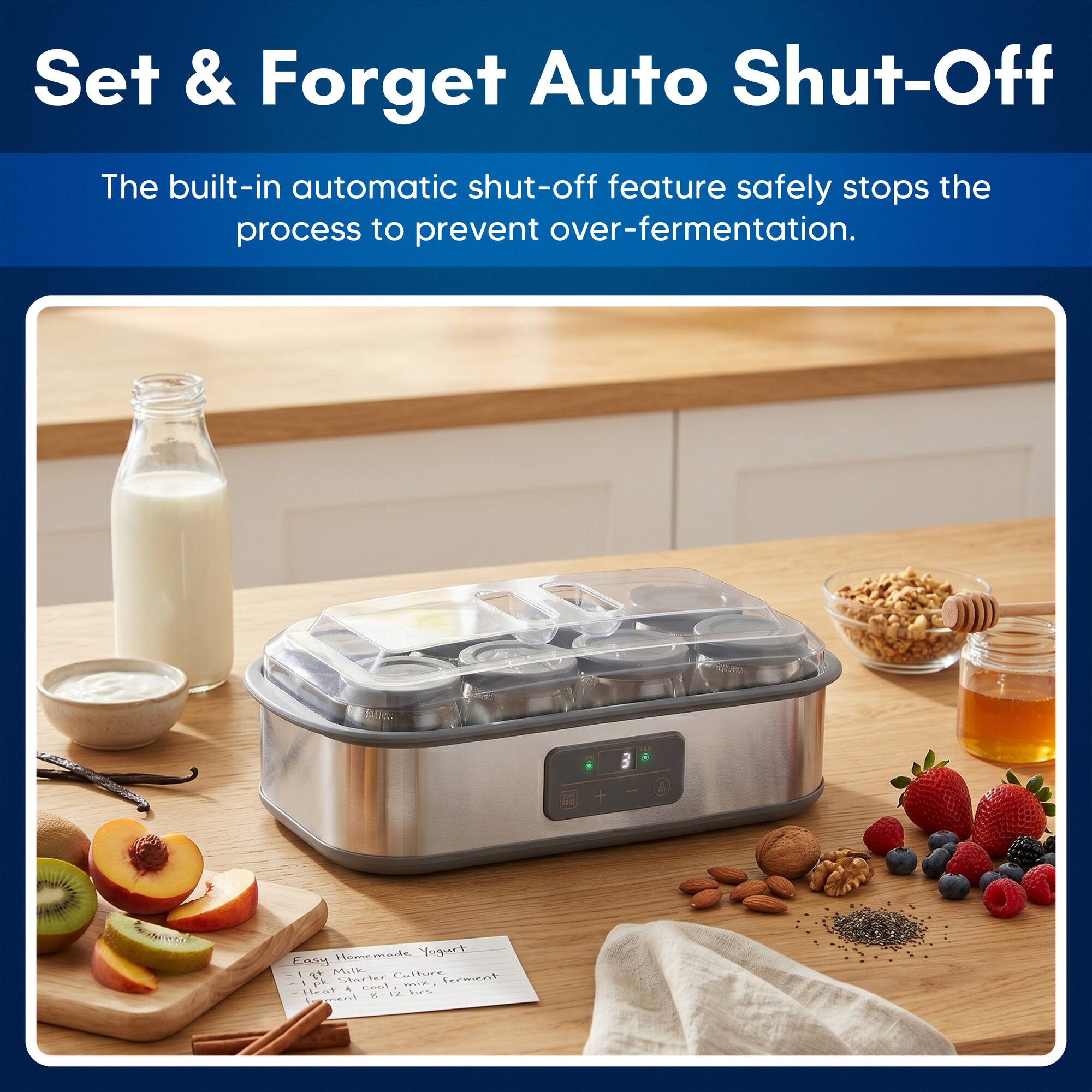Set & Forget Auto Shut-Off

The built-in automatic shut-off feature safely stops the process to prevent over-fermentation.

3 + Homemade Yogurt

Easy Homemade Yogurt
- 1 cup Milk
- 1 tsp Starter Culture
- 1 tbsp Honey
- Ferment 8-12 hrs.