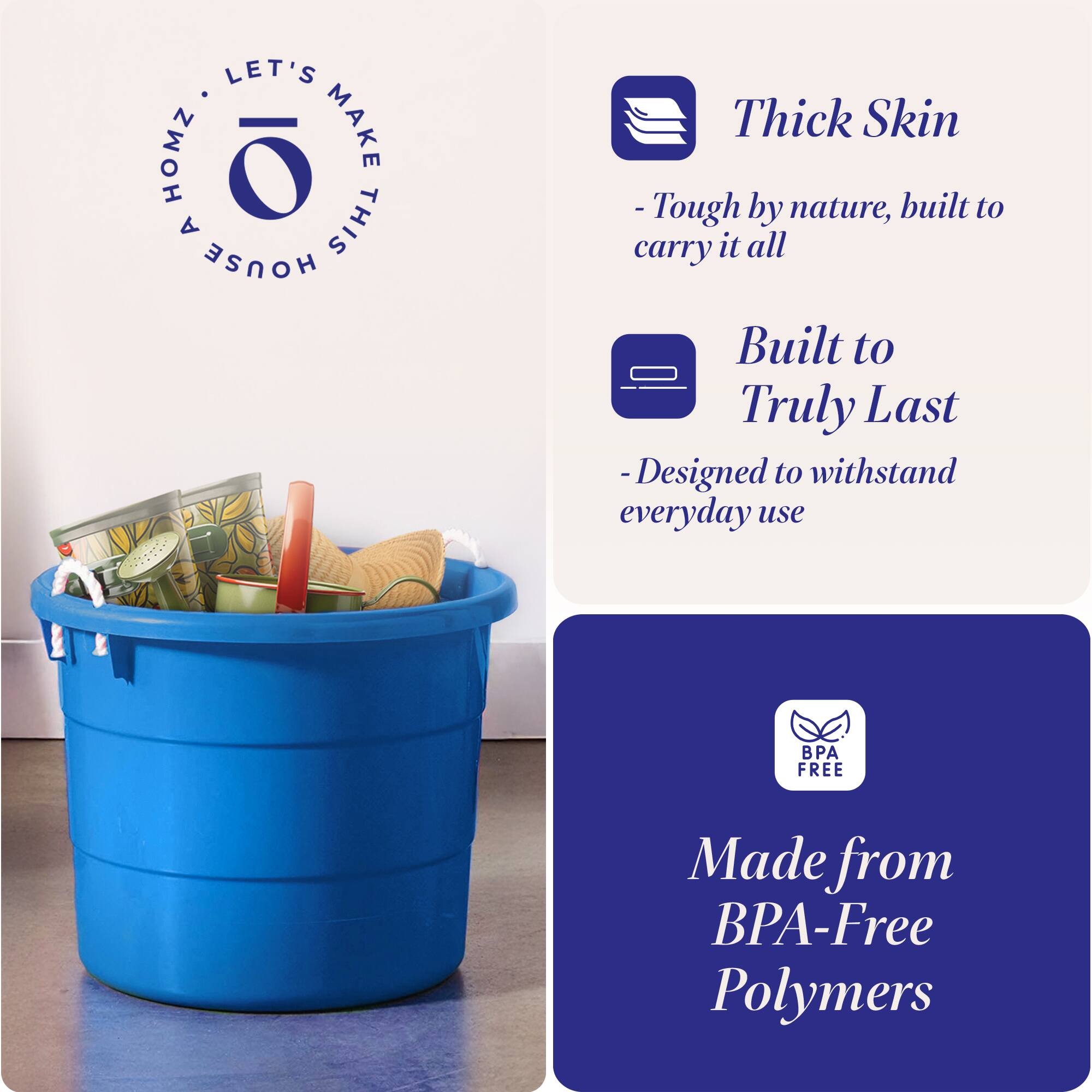 LET'S MAKE THIS HOUSE HOMZ

Thick Skin
- Tough by nature, built to carry it all

Built to Truly Last
- Designed to withstand everyday use

Made from BPA-Free Polymers