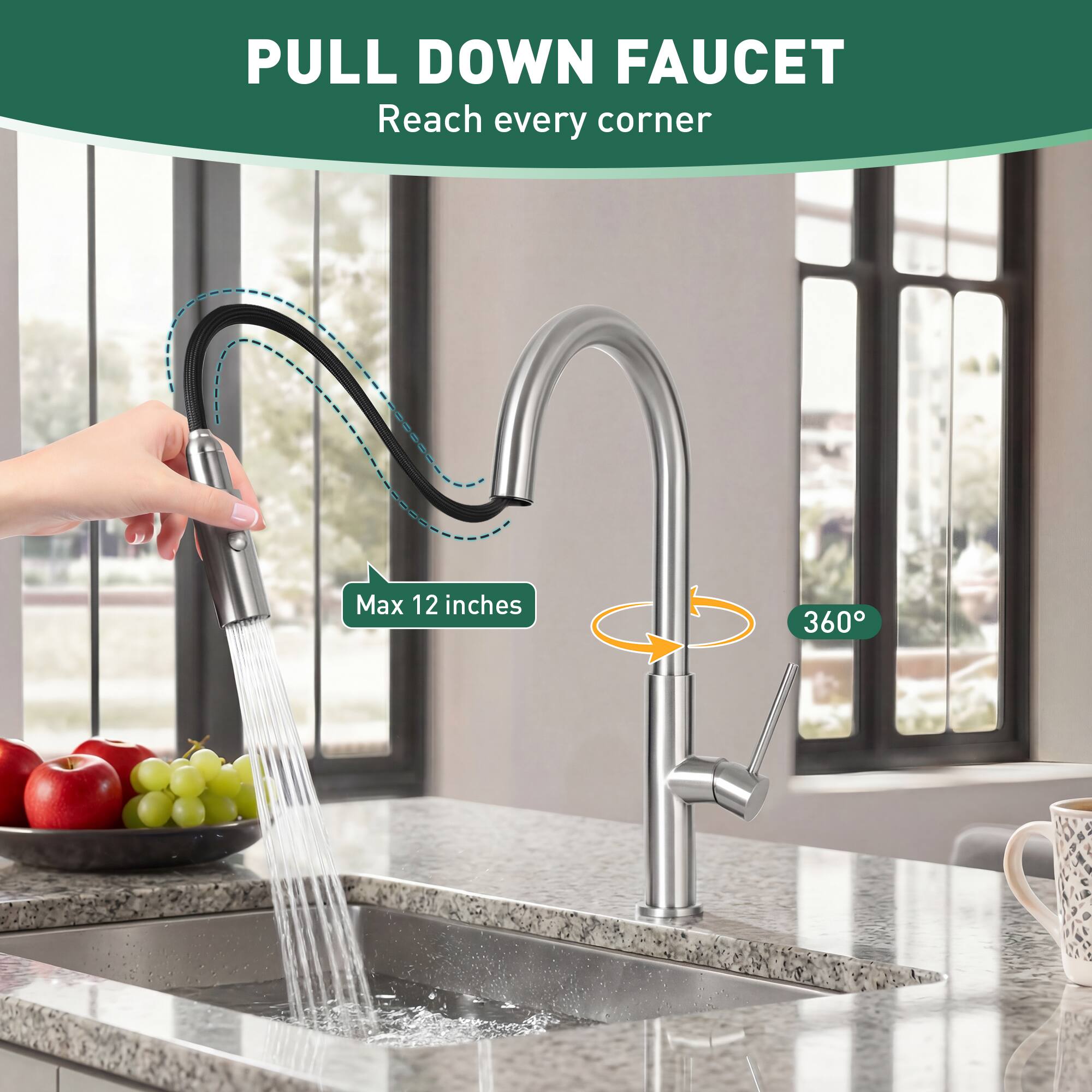 PULL DOWN FAUCET  
Reach every corner  

Max 12 inches  

360°