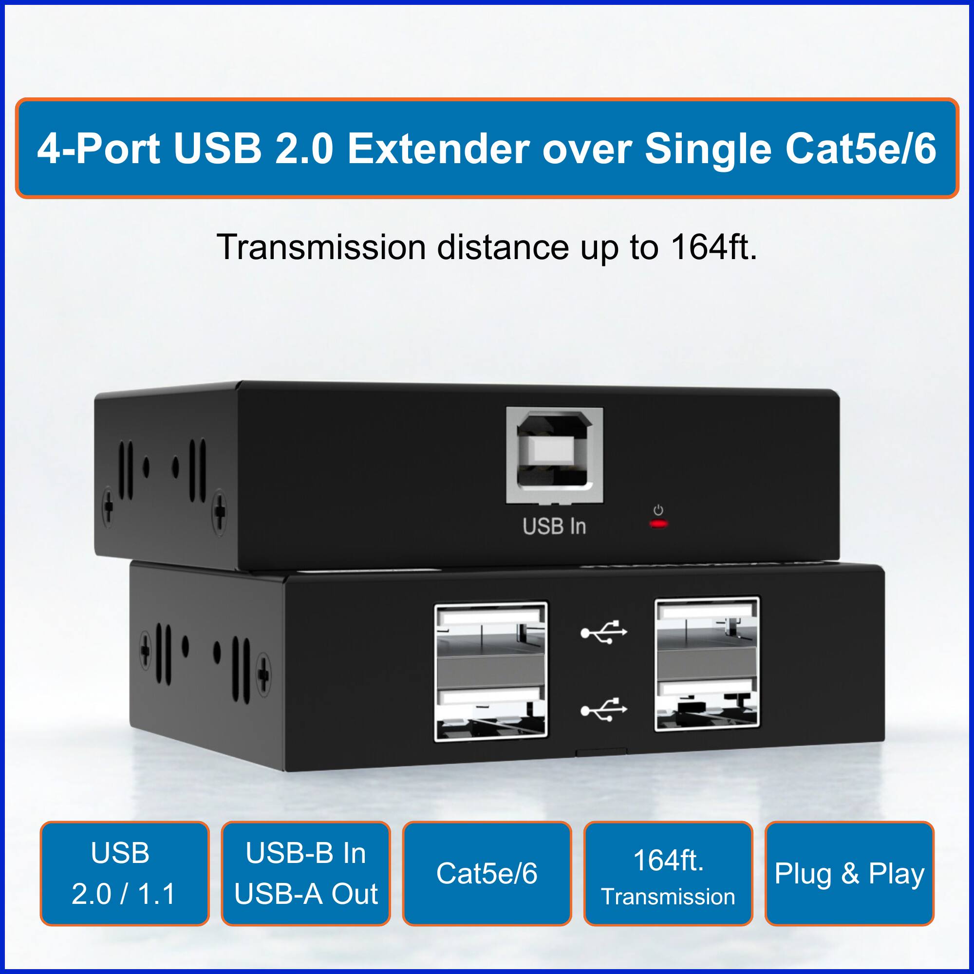 4-Port USB 2.0 Extender over Single Cat5e/6  
Transmission distance up to 164ft.

USB 2.0 / 1.1  
USB-B In  
USB-A Out  
Cat5e/6  
164ft. Transmission  
Plug & Play