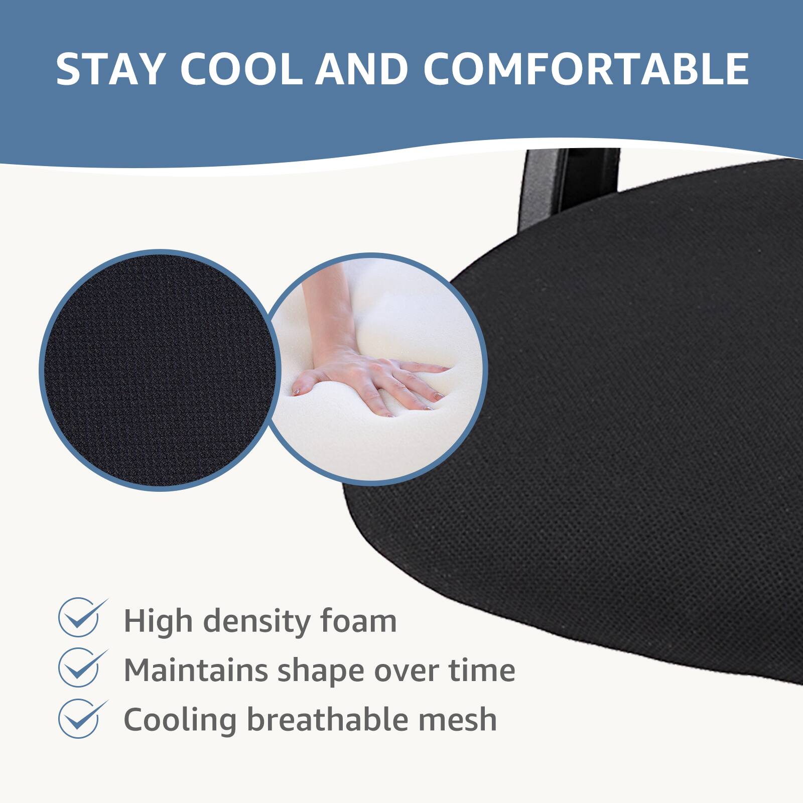 STAY COOL AND COMFORTABLE

- High density foam
- Maintains shape over time
- Cooling breathable mesh