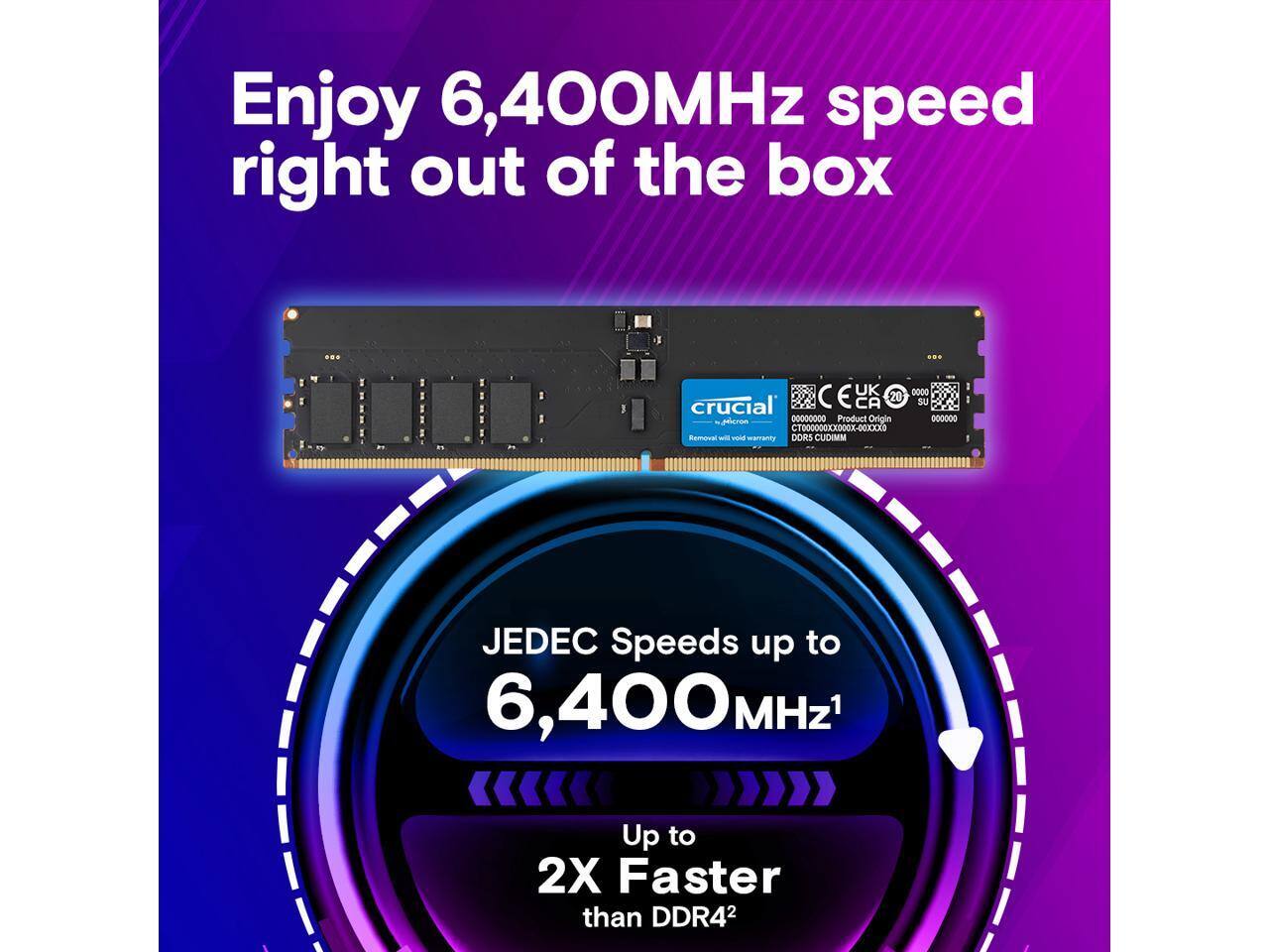 Enjoy 6,400MHz speed right out of the box

JEDEC Speeds up to 6,400MHz¹

Up to 2X Faster than DDR4²