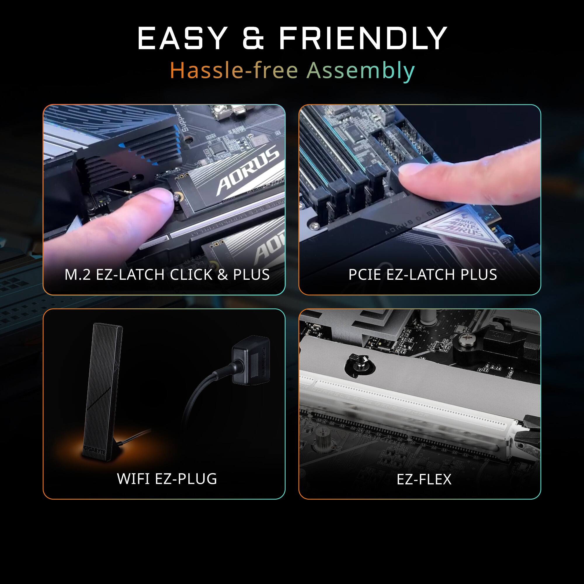 EASY & FRIENDLY  
Hassle-free Assembly

- M.2 EZ-LATCH CLICK & PLUS
- PCIE EZ-LATCH PLUS
- WIFI EZ-PLUG
- EZ-FLEX