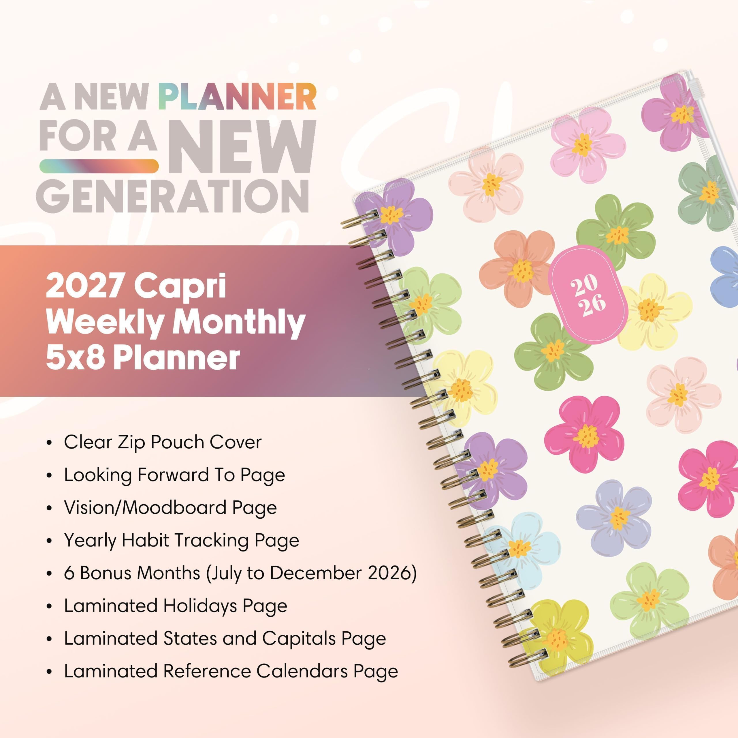 A NEW PLANNER FOR A NEW GENERATION

2027 Capri Weekly Monthly 5x8 Planner

- Clear Zip Pouch Cover
- Looking Forward To Page
- Vision/Moodboard Page
- Yearly Habit Tracking Page
- 6 Bonus Months (July to December 2026)
- Laminated Holidays Page
- Laminated States and Capitals Page
- Laminated Reference Calendars Page